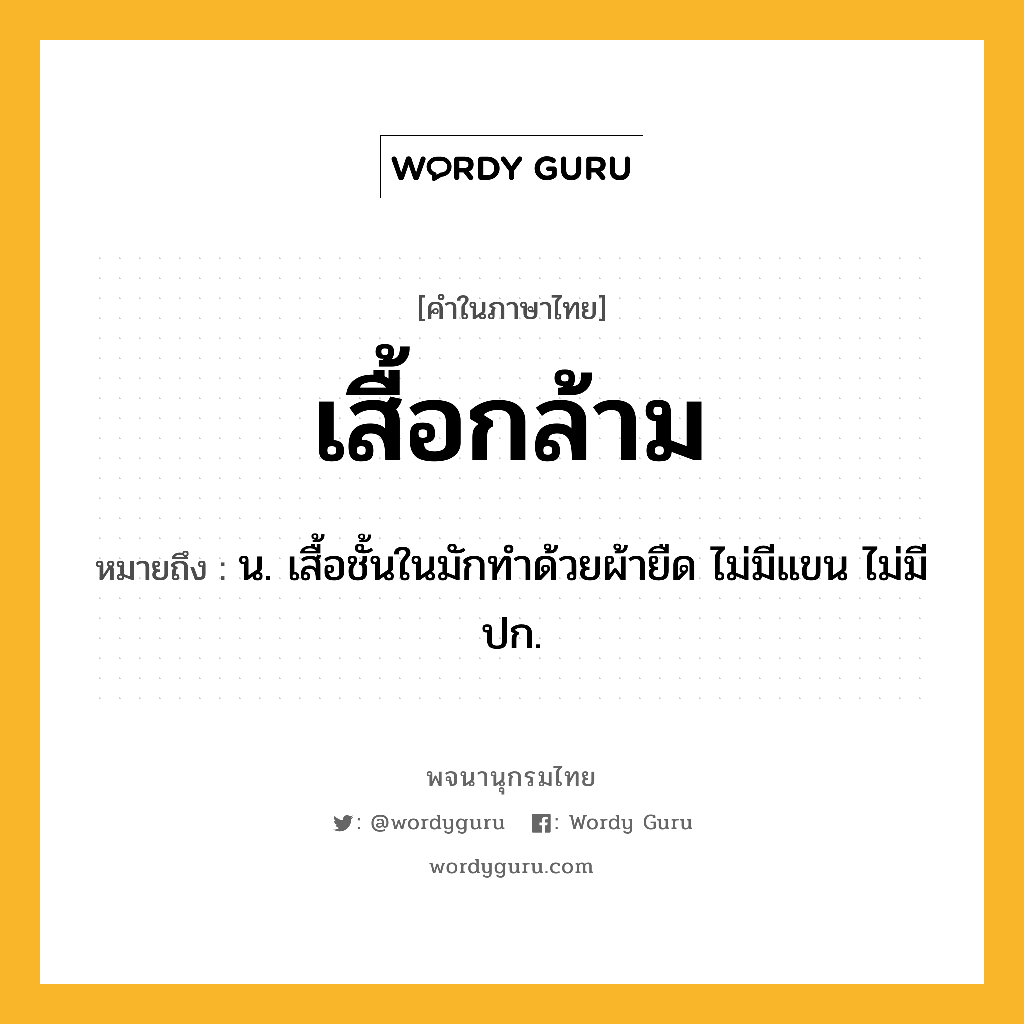 เสื้อกล้าม หมายถึงอะไร?, คำในภาษาไทย เสื้อกล้าม หมายถึง น. เสื้อชั้นในมักทําด้วยผ้ายืด ไม่มีแขน ไม่มีปก.