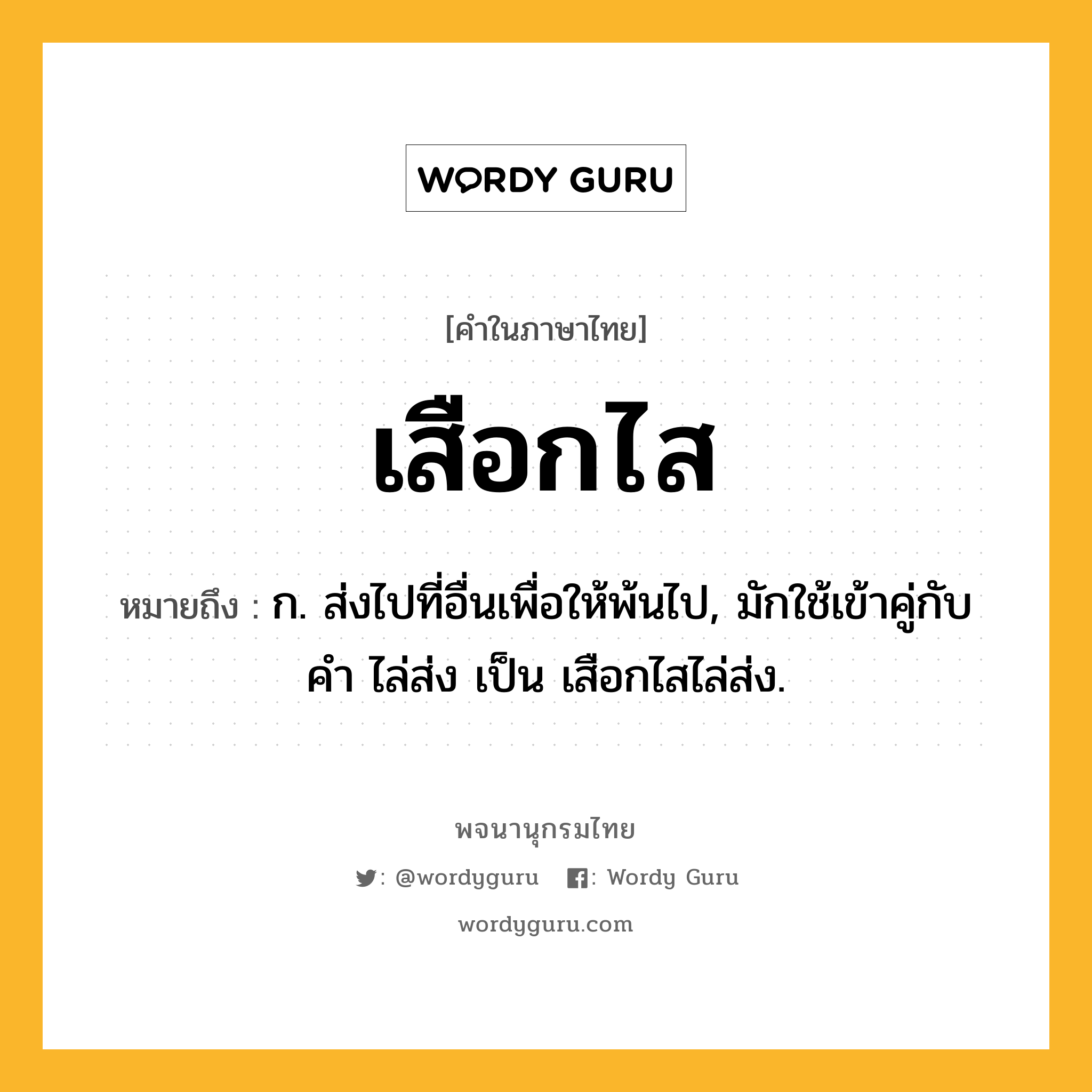 เสือกไส หมายถึงอะไร?, คำในภาษาไทย เสือกไส หมายถึง ก. ส่งไปที่อื่นเพื่อให้พ้นไป, มักใช้เข้าคู่กับคำ ไล่ส่ง เป็น เสือกไสไล่ส่ง.