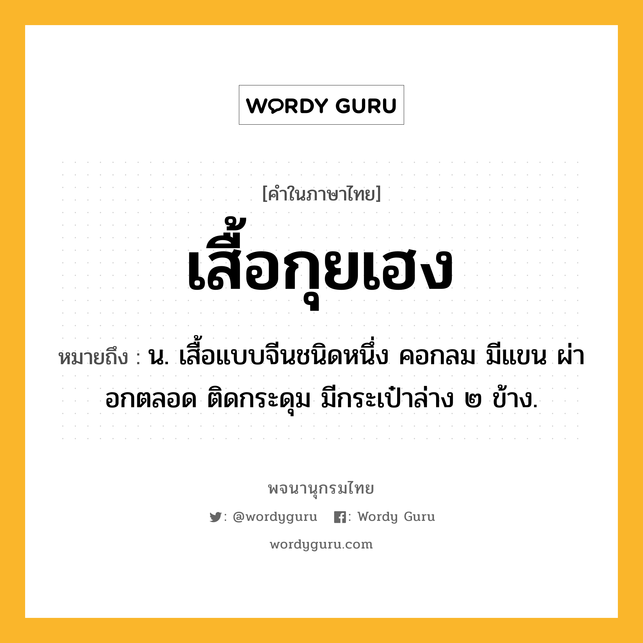 เสื้อกุยเฮง หมายถึงอะไร?, คำในภาษาไทย เสื้อกุยเฮง หมายถึง น. เสื้อแบบจีนชนิดหนึ่ง คอกลม มีแขน ผ่าอกตลอด ติดกระดุม มีกระเป๋าล่าง ๒ ข้าง.