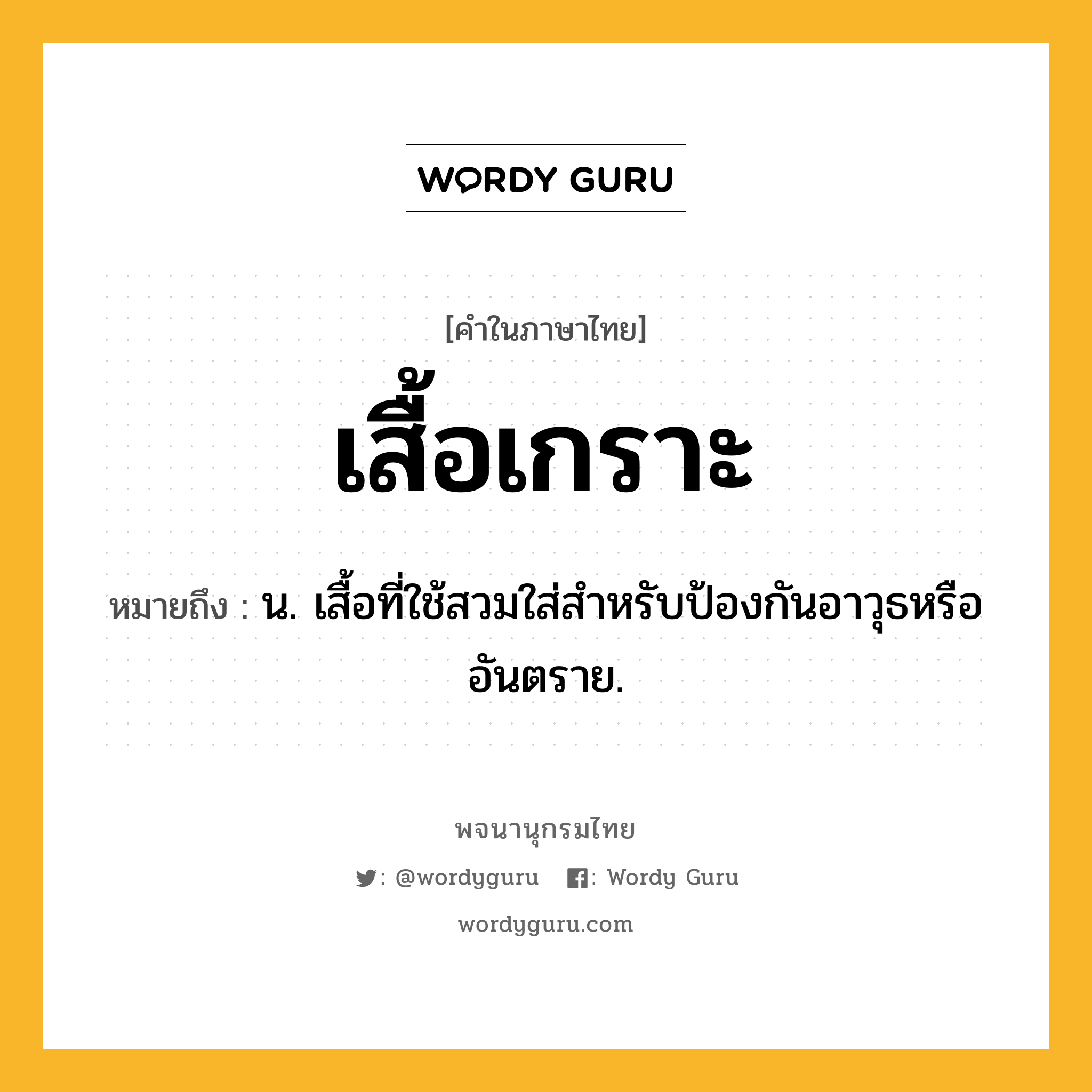 เสื้อเกราะ หมายถึงอะไร?, คำในภาษาไทย เสื้อเกราะ หมายถึง น. เสื้อที่ใช้สวมใส่สำหรับป้องกันอาวุธหรืออันตราย.