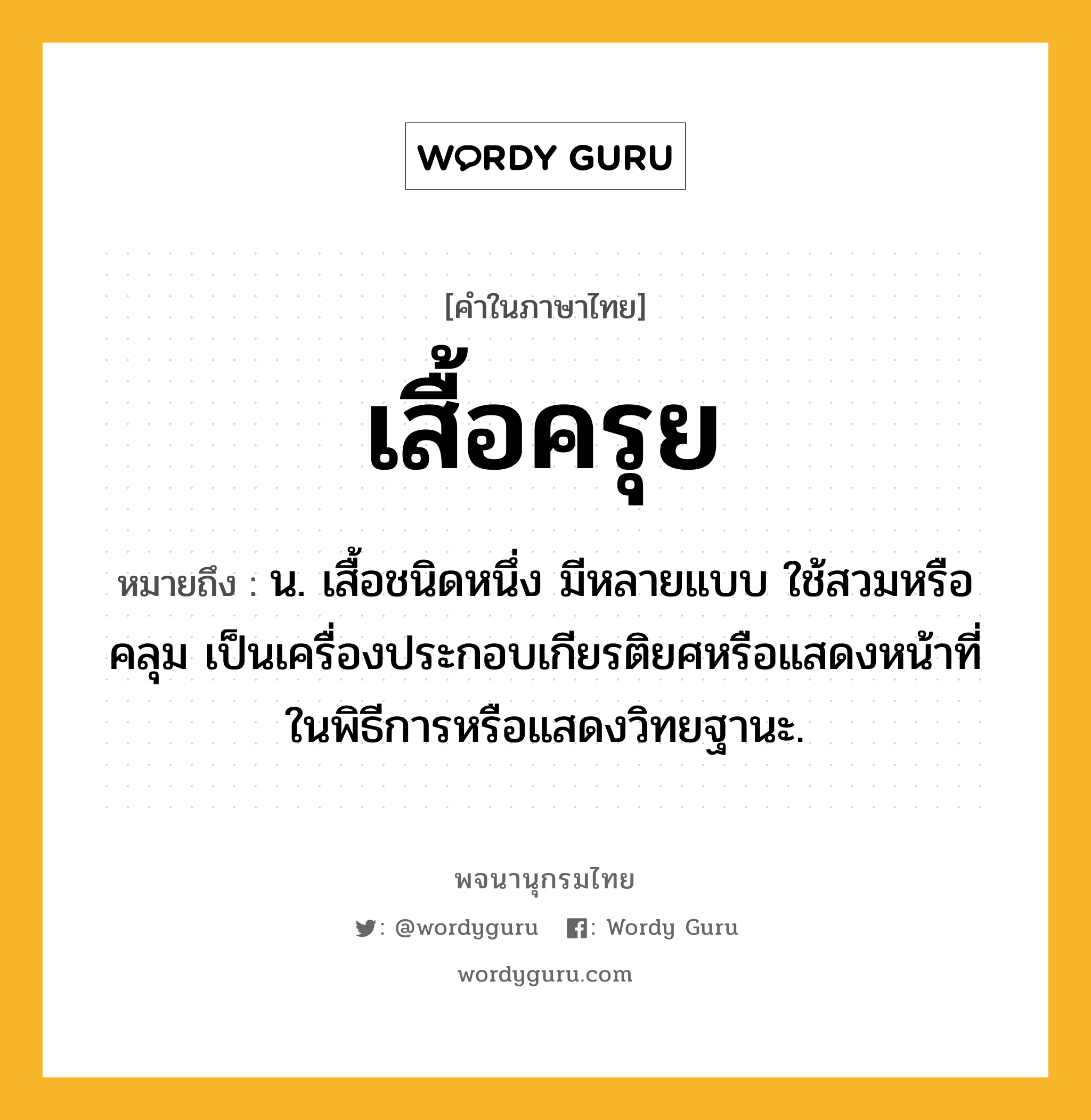 เสื้อครุย ความหมาย หมายถึงอะไร?, คำในภาษาไทย เสื้อครุย หมายถึง น. เสื้อชนิดหนึ่ง มีหลายแบบ ใช้สวมหรือคลุม เป็นเครื่องประกอบเกียรติยศหรือแสดงหน้าที่ในพิธีการหรือแสดงวิทยฐานะ.