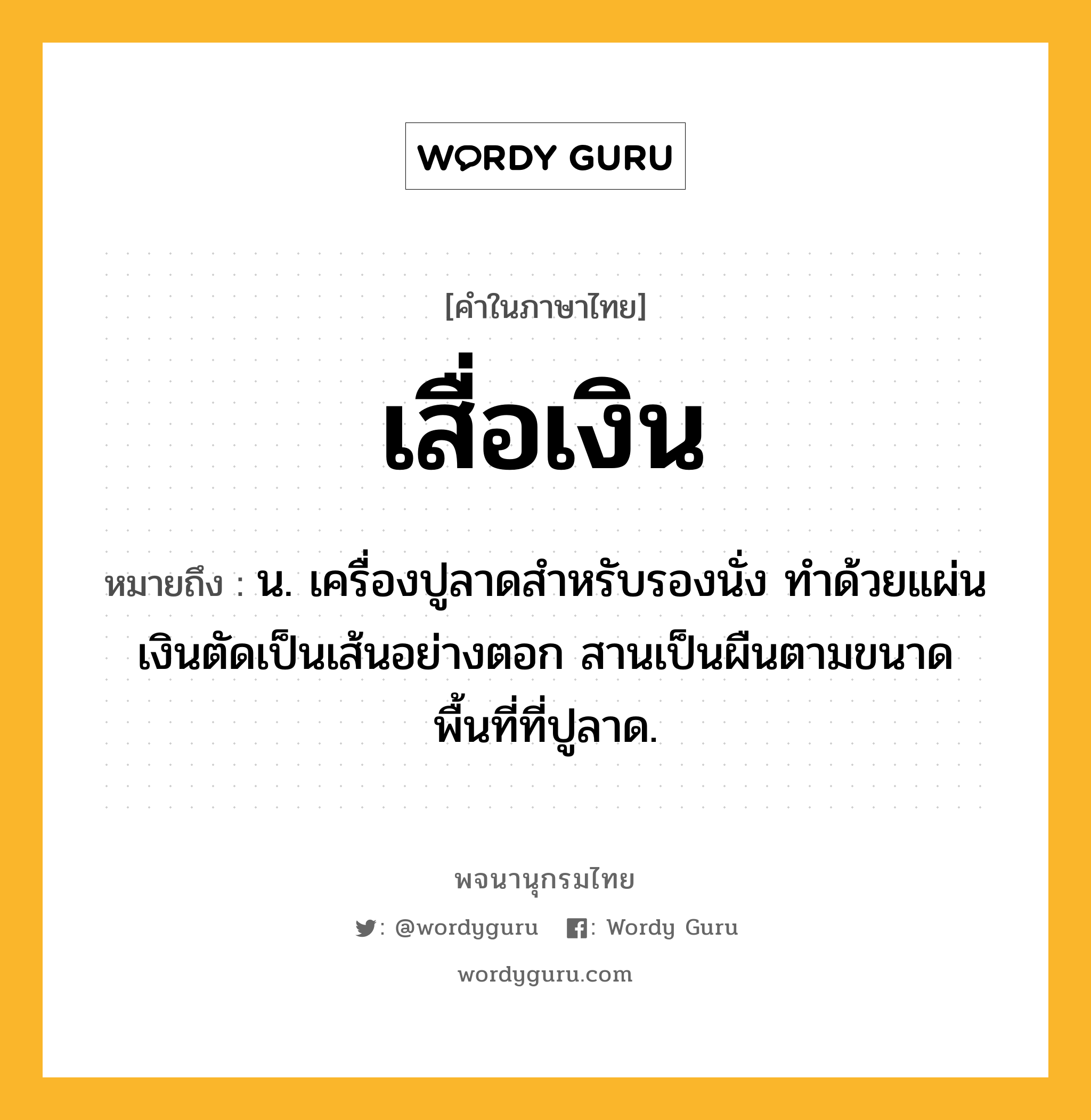 เสื่อเงิน หมายถึงอะไร?, คำในภาษาไทย เสื่อเงิน หมายถึง น. เครื่องปูลาดสำหรับรองนั่ง ทำด้วยแผ่นเงินตัดเป็นเส้นอย่างตอก สานเป็นผืนตามขนาดพื้นที่ที่ปูลาด.