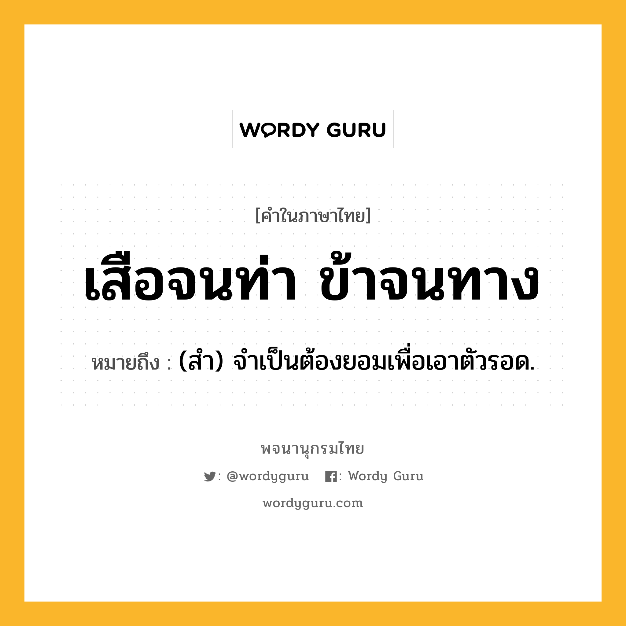 เสือจนท่า ข้าจนทาง หมายถึงอะไร?, คำในภาษาไทย เสือจนท่า ข้าจนทาง หมายถึง (สํา) จำเป็นต้องยอมเพื่อเอาตัวรอด.