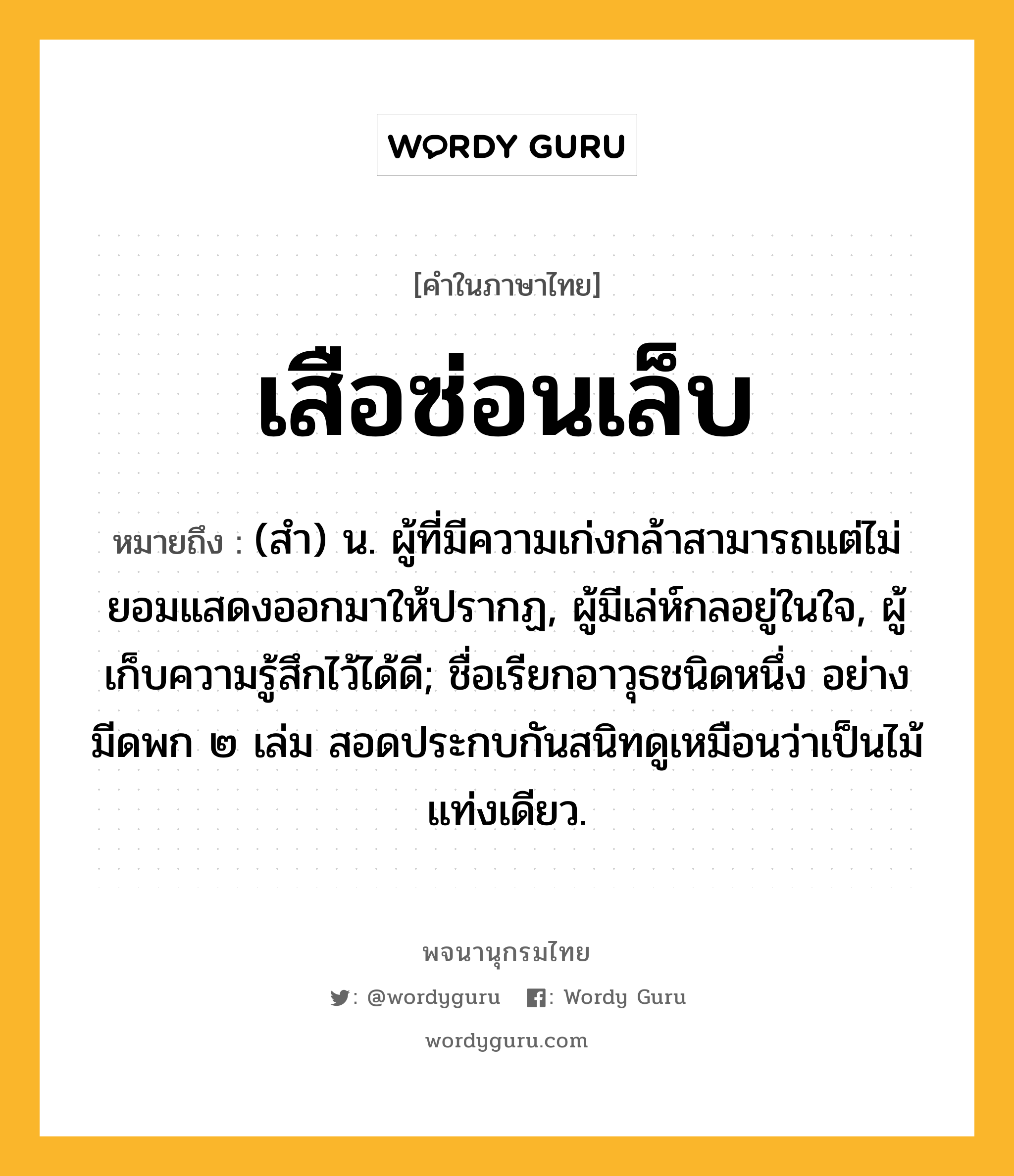 เสือซ่อนเล็บ หมายถึงอะไร?, คำในภาษาไทย เสือซ่อนเล็บ หมายถึง (สํา) น. ผู้ที่มีความเก่งกล้าสามารถแต่ไม่ยอมแสดงออกมาให้ปรากฏ, ผู้มีเล่ห์กลอยู่ในใจ, ผู้เก็บความรู้สึกไว้ได้ดี; ชื่อเรียกอาวุธชนิดหนึ่ง อย่างมีดพก ๒ เล่ม สอดประกบกันสนิทดูเหมือนว่าเป็นไม้แท่งเดียว.