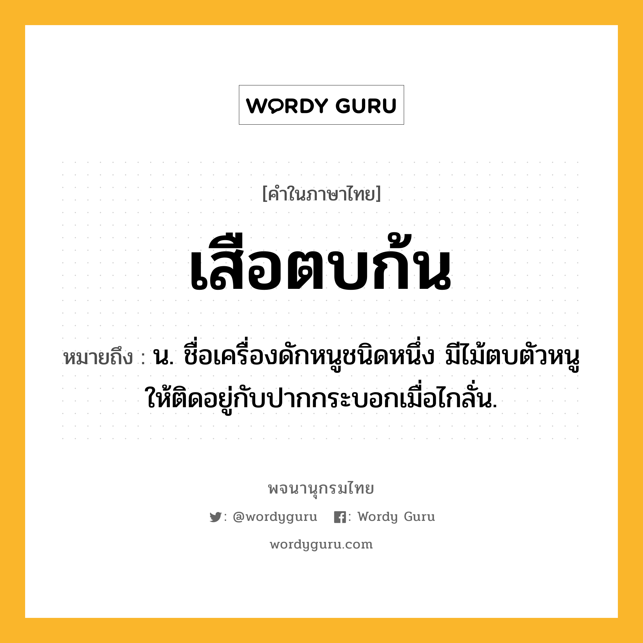 เสือตบก้น หมายถึงอะไร?, คำในภาษาไทย เสือตบก้น หมายถึง น. ชื่อเครื่องดักหนูชนิดหนึ่ง มีไม้ตบตัวหนูให้ติดอยู่กับปากกระบอกเมื่อไกลั่น.