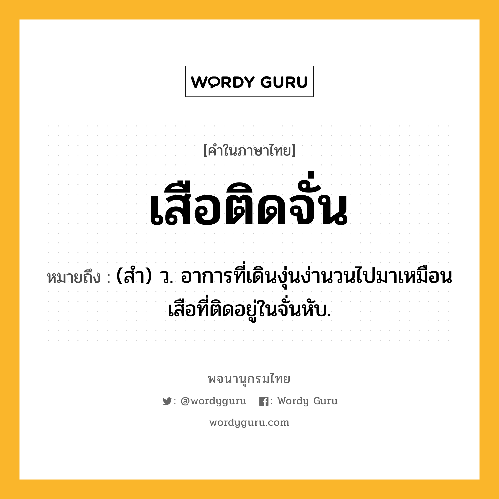 เสือติดจั่น หมายถึงอะไร?, คำในภาษาไทย เสือติดจั่น หมายถึง (สำ) ว. อาการที่เดินงุ่นง่านวนไปมาเหมือนเสือที่ติดอยู่ในจั่นหับ.