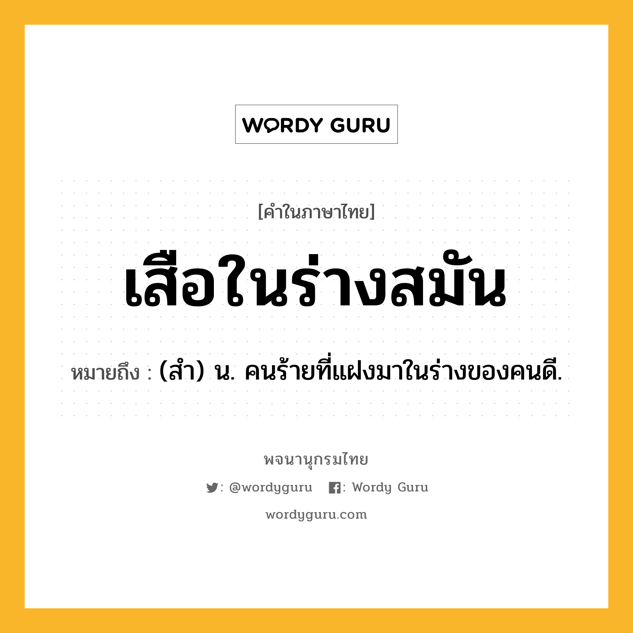 เสือในร่างสมัน หมายถึงอะไร?, คำในภาษาไทย เสือในร่างสมัน หมายถึง (สํา) น. คนร้ายที่แฝงมาในร่างของคนดี.