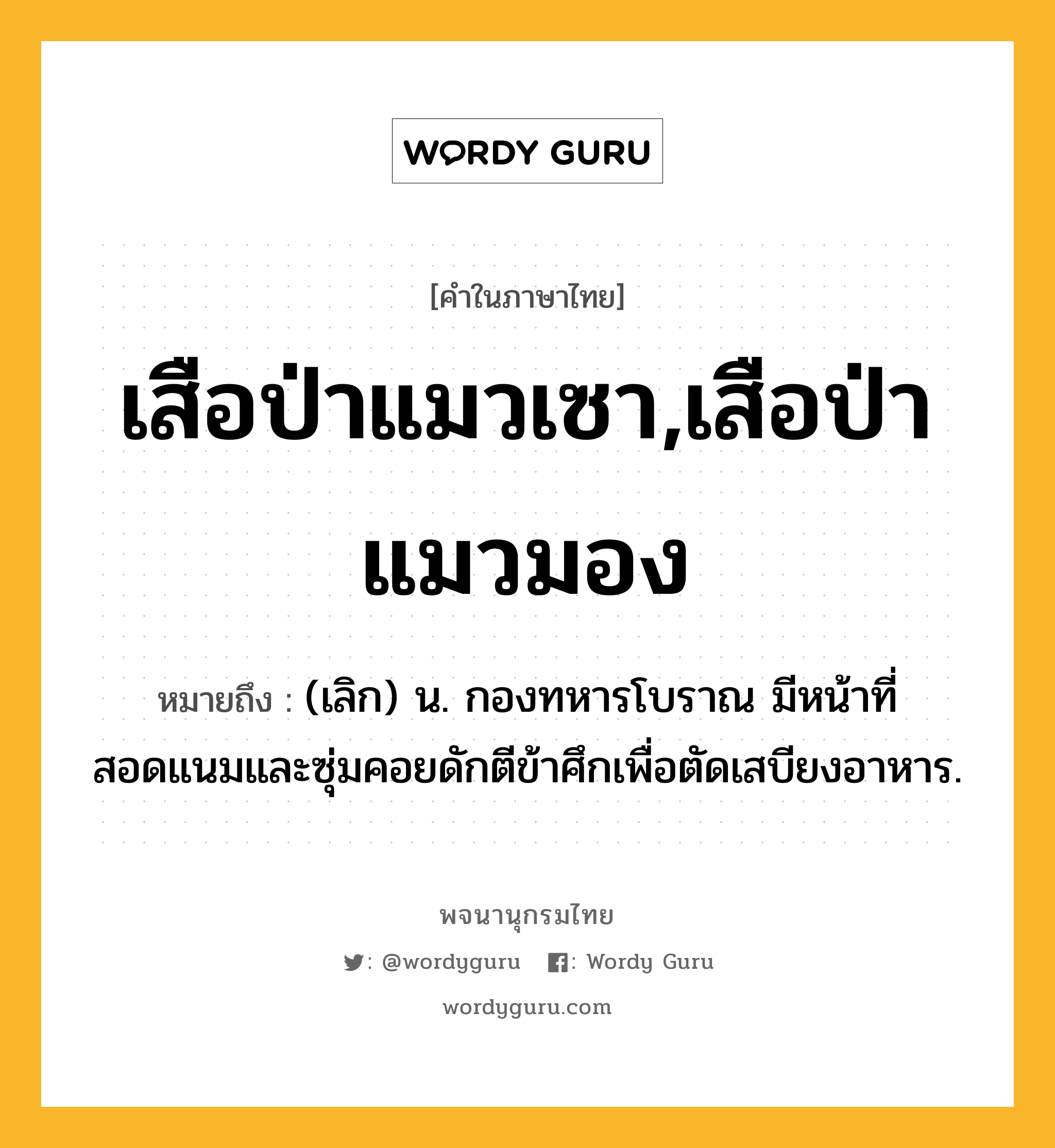 เสือป่าแมวเซา,เสือป่าแมวมอง หมายถึงอะไร?, คำในภาษาไทย เสือป่าแมวเซา,เสือป่าแมวมอง หมายถึง (เลิก) น. กองทหารโบราณ มีหน้าที่สอดแนมและซุ่มคอยดักตีข้าศึกเพื่อตัดเสบียงอาหาร.