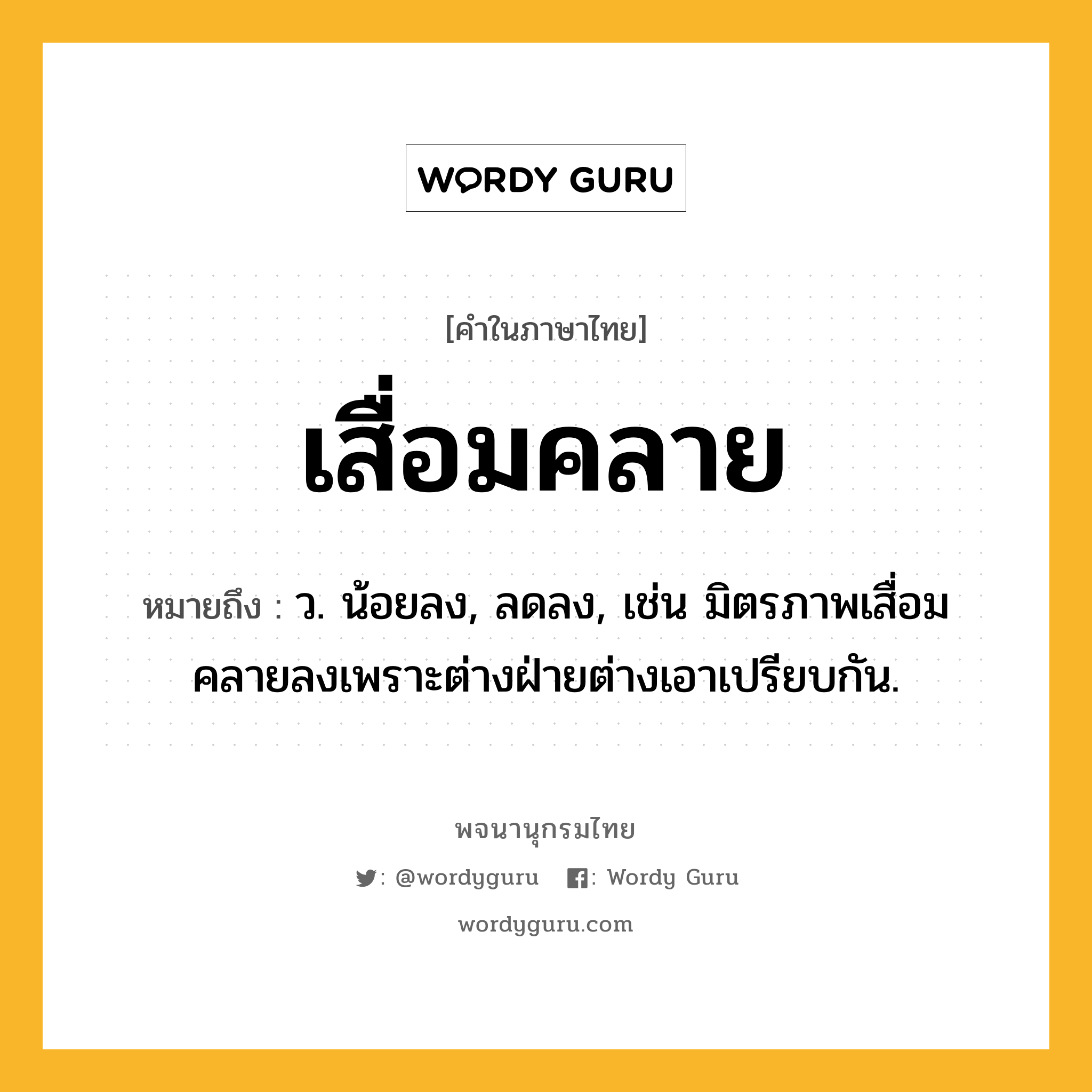 เสื่อมคลาย หมายถึงอะไร?, คำในภาษาไทย เสื่อมคลาย หมายถึง ว. น้อยลง, ลดลง, เช่น มิตรภาพเสื่อมคลายลงเพราะต่างฝ่ายต่างเอาเปรียบกัน.