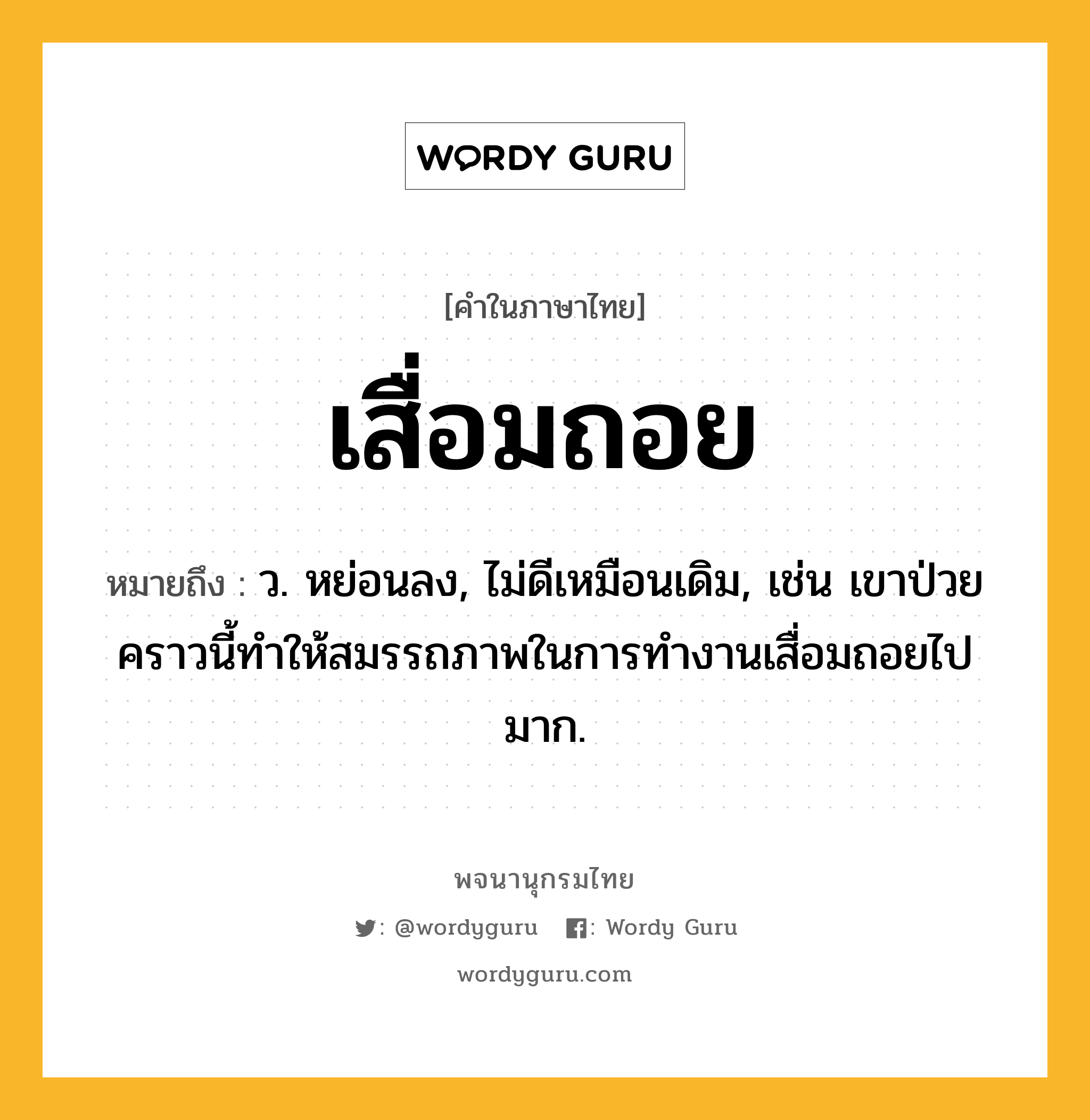 เสื่อมถอย ความหมาย หมายถึงอะไร?, คำในภาษาไทย เสื่อมถอย หมายถึง ว. หย่อนลง, ไม่ดีเหมือนเดิม, เช่น เขาป่วยคราวนี้ทำให้สมรรถภาพในการทำงานเสื่อมถอยไปมาก.