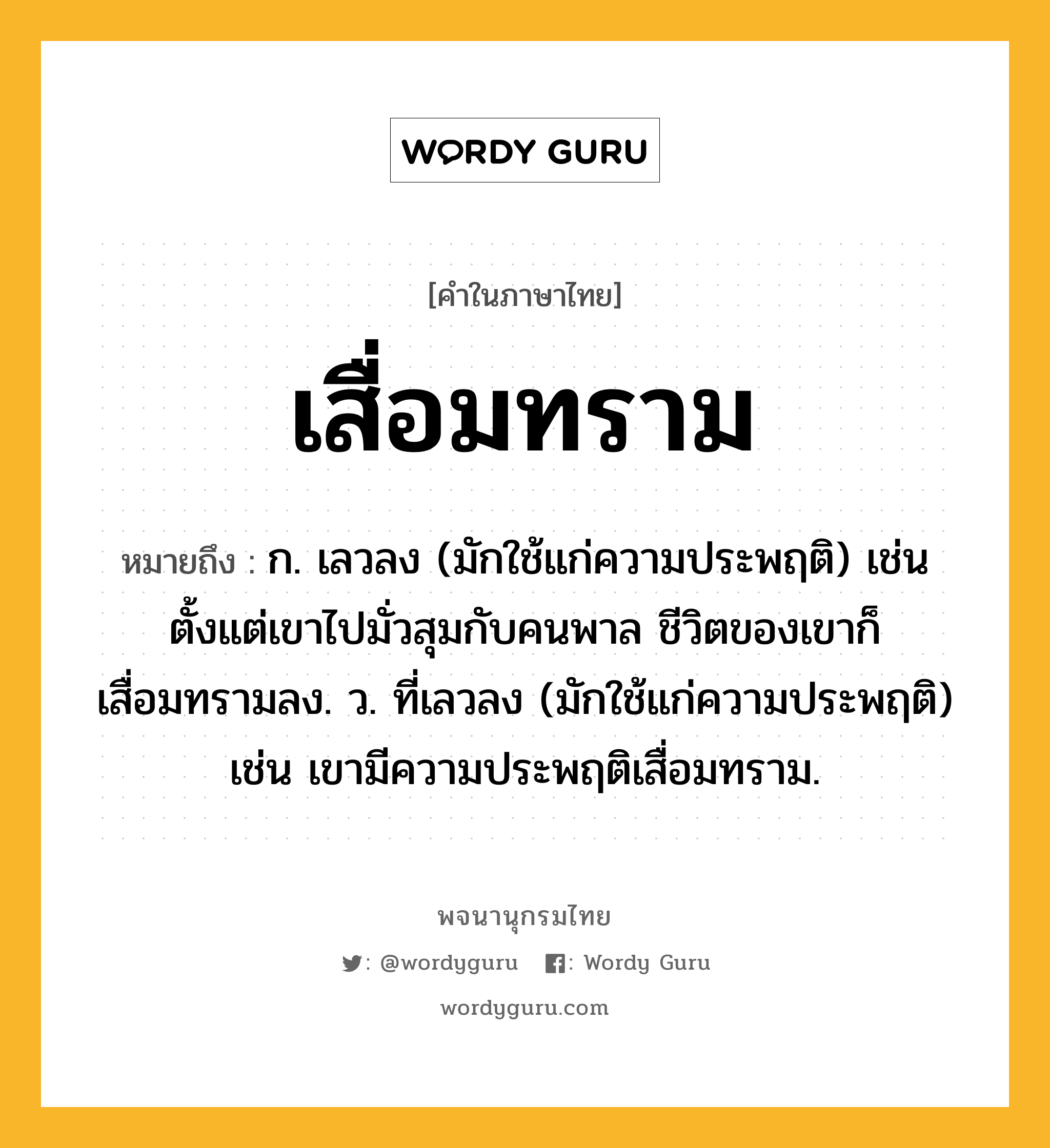 เสื่อมทราม หมายถึงอะไร?, คำในภาษาไทย เสื่อมทราม หมายถึง ก. เลวลง (มักใช้แก่ความประพฤติ) เช่น ตั้งแต่เขาไปมั่วสุมกับคนพาล ชีวิตของเขาก็เสื่อมทรามลง. ว. ที่เลวลง (มักใช้แก่ความประพฤติ) เช่น เขามีความประพฤติเสื่อมทราม.