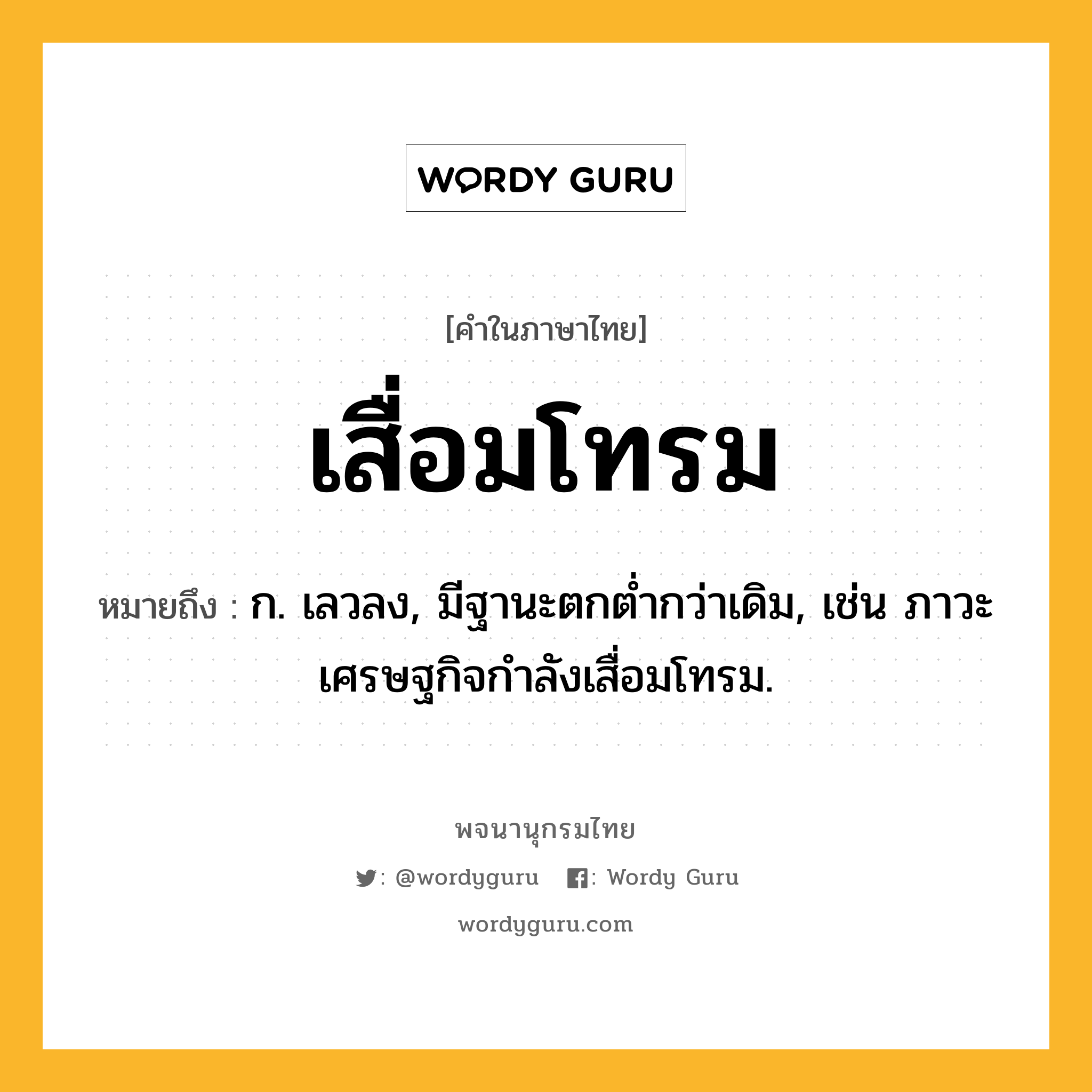 เสื่อมโทรม หมายถึงอะไร?, คำในภาษาไทย เสื่อมโทรม หมายถึง ก. เลวลง, มีฐานะตกต่ำกว่าเดิม, เช่น ภาวะเศรษฐกิจกำลังเสื่อมโทรม.