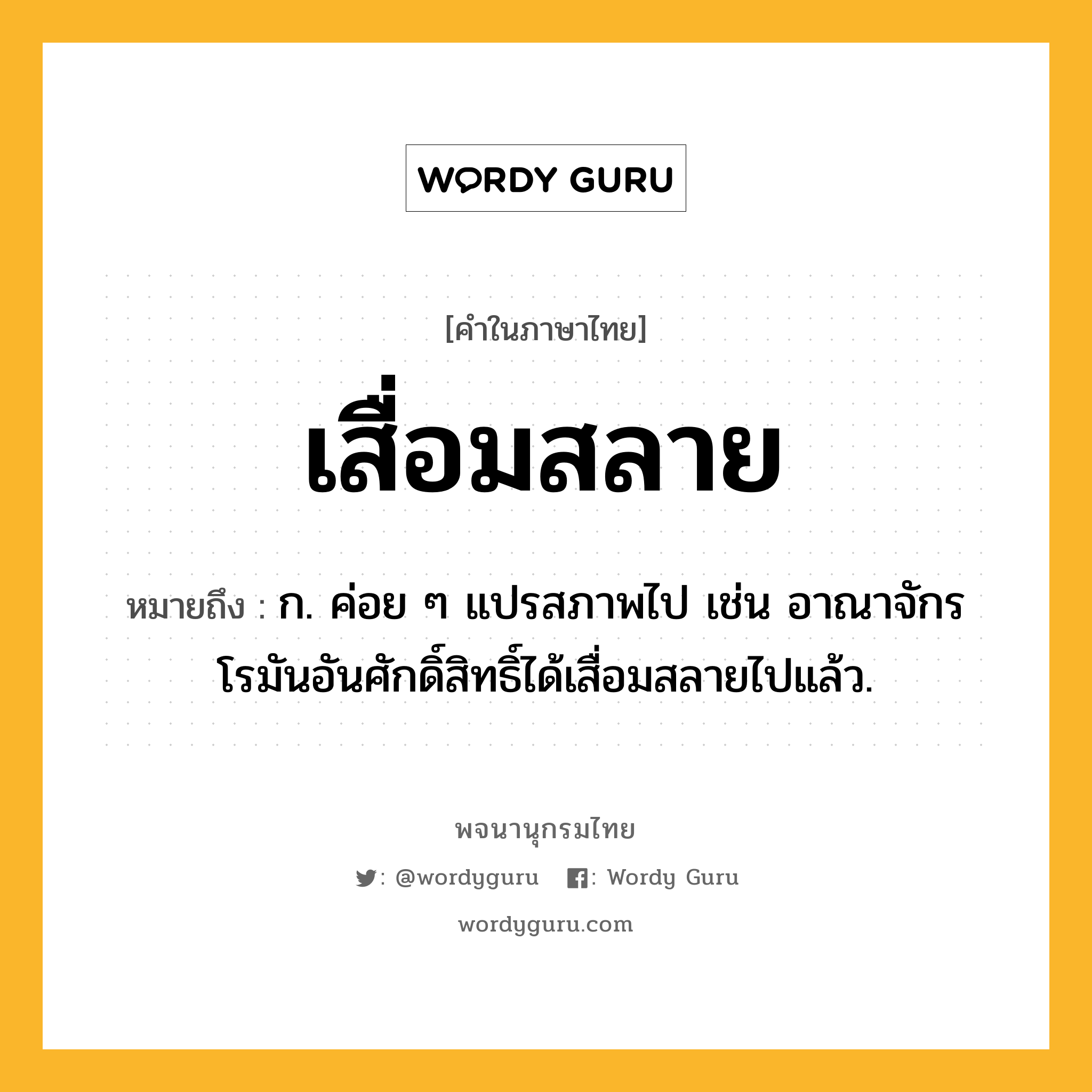 เสื่อมสลาย หมายถึงอะไร?, คำในภาษาไทย เสื่อมสลาย หมายถึง ก. ค่อย ๆ แปรสภาพไป เช่น อาณาจักรโรมันอันศักดิ์สิทธิ์ได้เสื่อมสลายไปแล้ว.