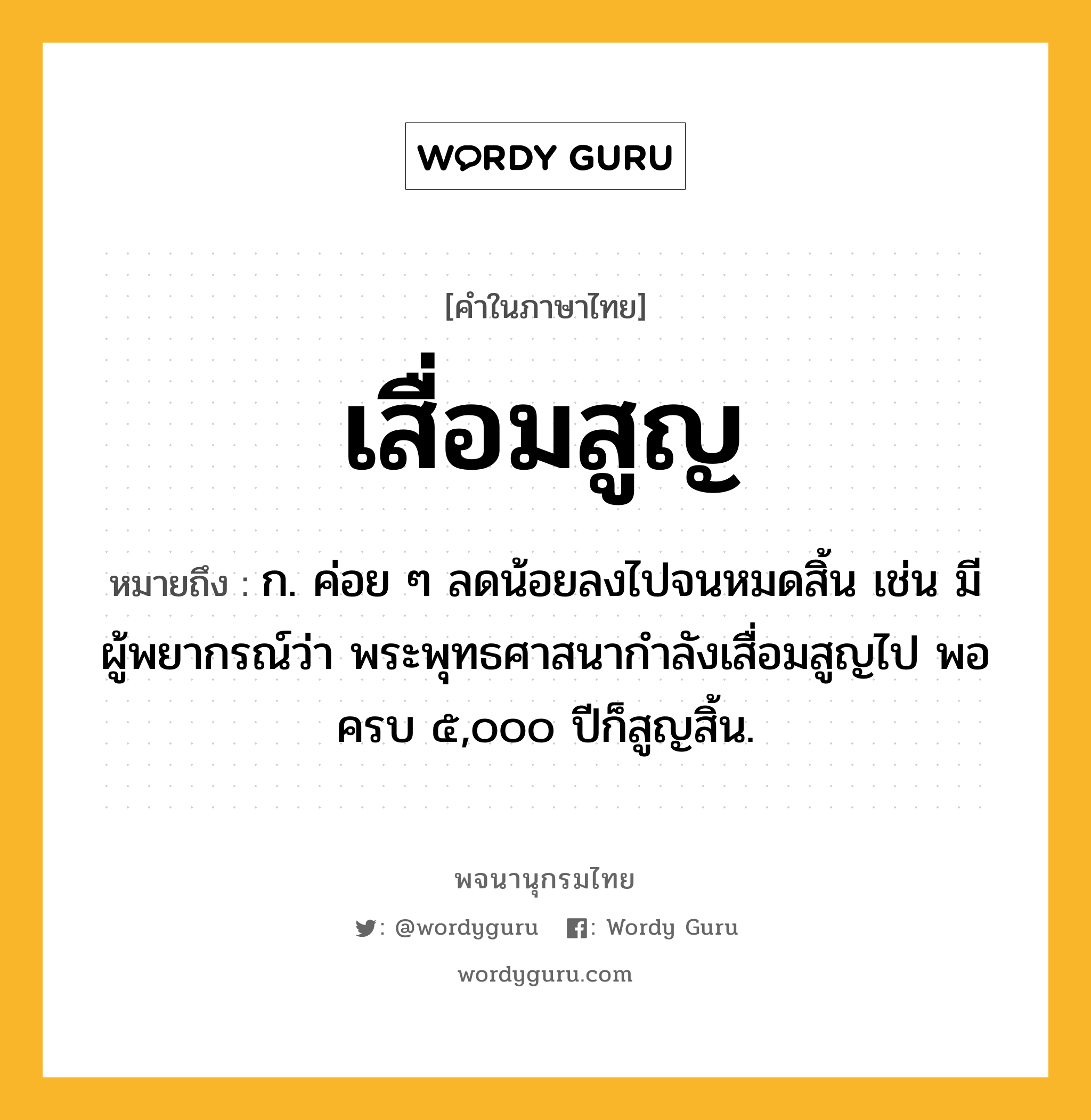 เสื่อมสูญ หมายถึงอะไร?, คำในภาษาไทย เสื่อมสูญ หมายถึง ก. ค่อย ๆ ลดน้อยลงไปจนหมดสิ้น เช่น มีผู้พยากรณ์ว่า พระพุทธศาสนากำลังเสื่อมสูญไป พอครบ ๕,๐๐๐ ปีก็สูญสิ้น.