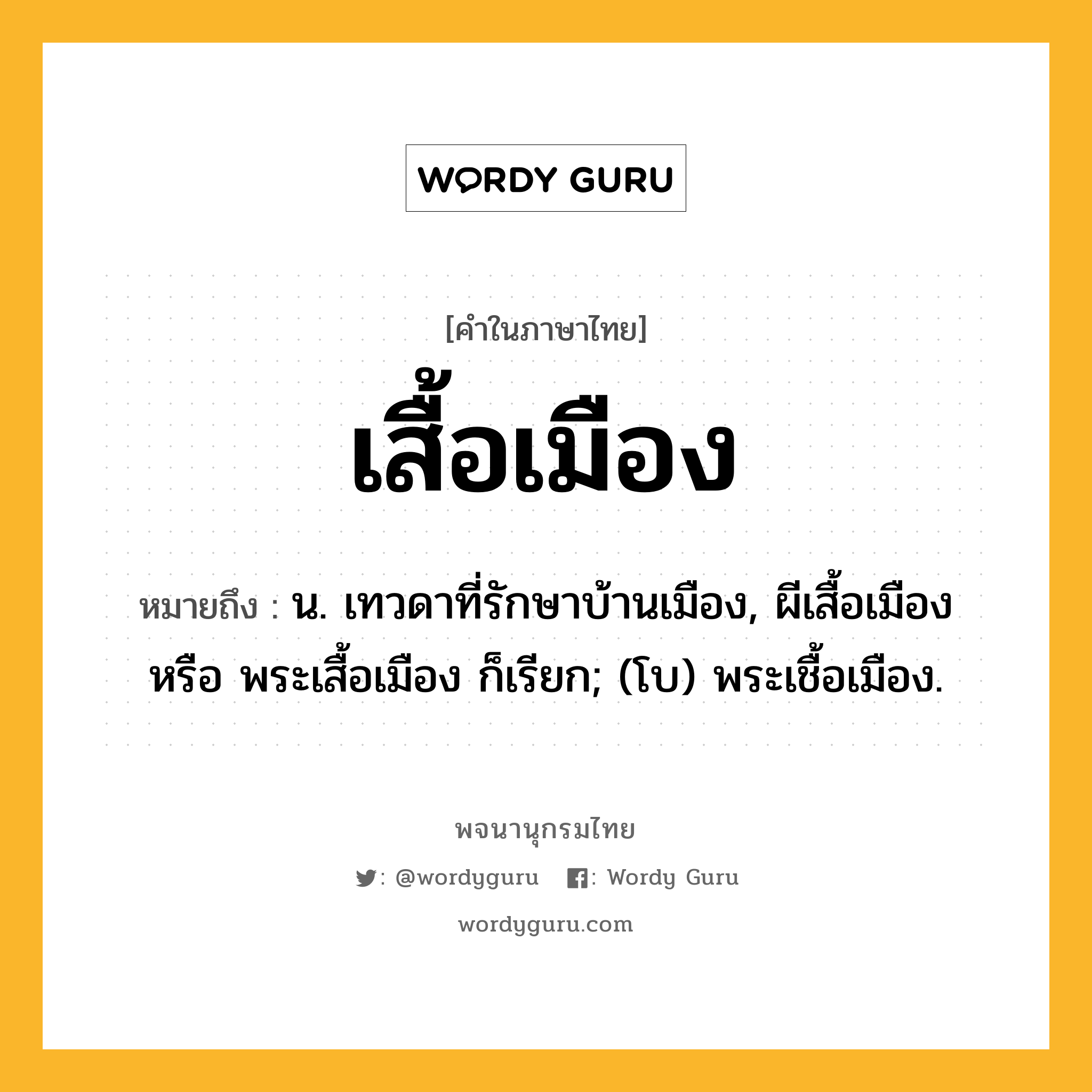 เสื้อเมือง หมายถึงอะไร?, คำในภาษาไทย เสื้อเมือง หมายถึง น. เทวดาที่รักษาบ้านเมือง, ผีเสื้อเมือง หรือ พระเสื้อเมือง ก็เรียก; (โบ) พระเชื้อเมือง.