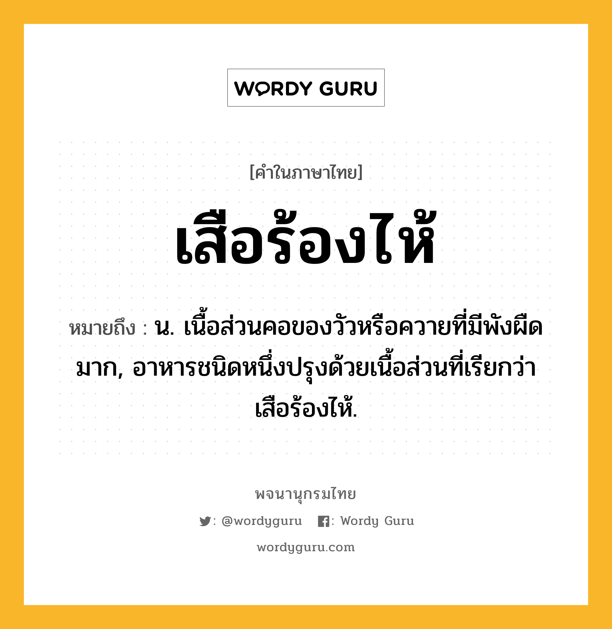 เสือร้องไห้ หมายถึงอะไร?, คำในภาษาไทย เสือร้องไห้ หมายถึง น. เนื้อส่วนคอของวัวหรือควายที่มีพังผืดมาก, อาหารชนิดหนึ่งปรุงด้วยเนื้อส่วนที่เรียกว่า เสือร้องไห้.