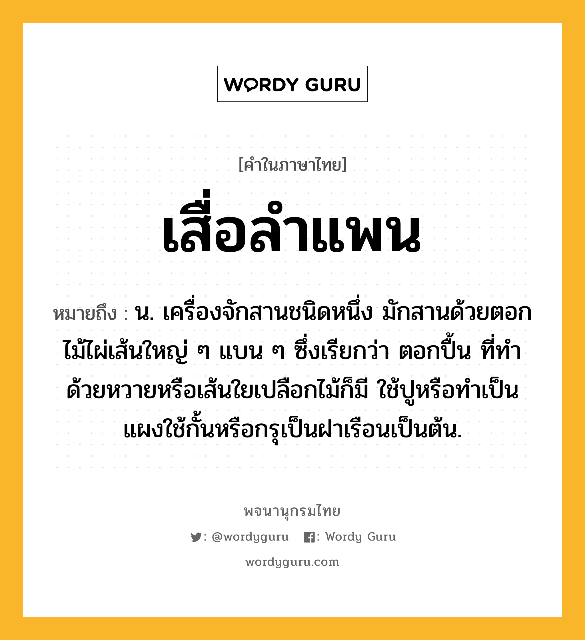 เสื่อลำแพน หมายถึงอะไร?, คำในภาษาไทย เสื่อลำแพน หมายถึง น. เครื่องจักสานชนิดหนึ่ง มักสานด้วยตอกไม้ไผ่เส้นใหญ่ ๆ แบน ๆ ซึ่งเรียกว่า ตอกปื้น ที่ทําด้วยหวายหรือเส้นใยเปลือกไม้ก็มี ใช้ปูหรือทําเป็นแผงใช้กั้นหรือกรุเป็นฝาเรือนเป็นต้น.