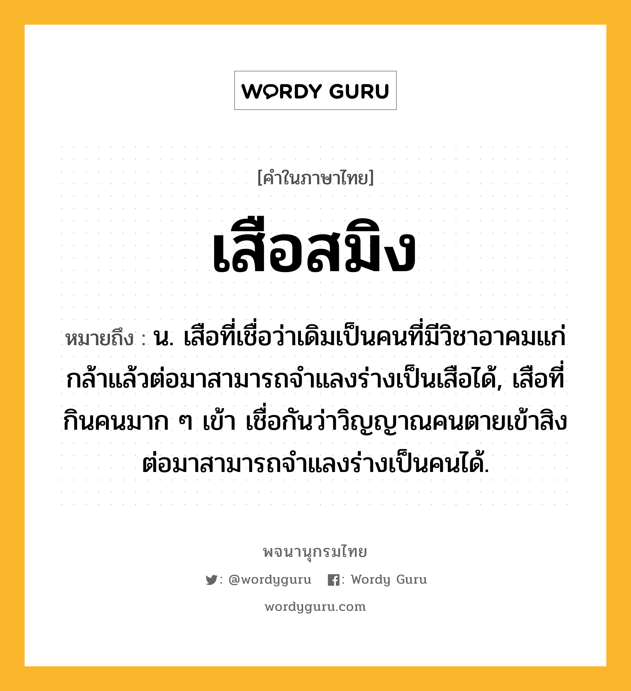 เสือสมิง หมายถึงอะไร?, คำในภาษาไทย เสือสมิง หมายถึง น. เสือที่เชื่อว่าเดิมเป็นคนที่มีวิชาอาคมแก่กล้าแล้วต่อมาสามารถจำแลงร่างเป็นเสือได้, เสือที่กินคนมาก ๆ เข้า เชื่อกันว่าวิญญาณคนตายเข้าสิง ต่อมาสามารถจำแลงร่างเป็นคนได้.