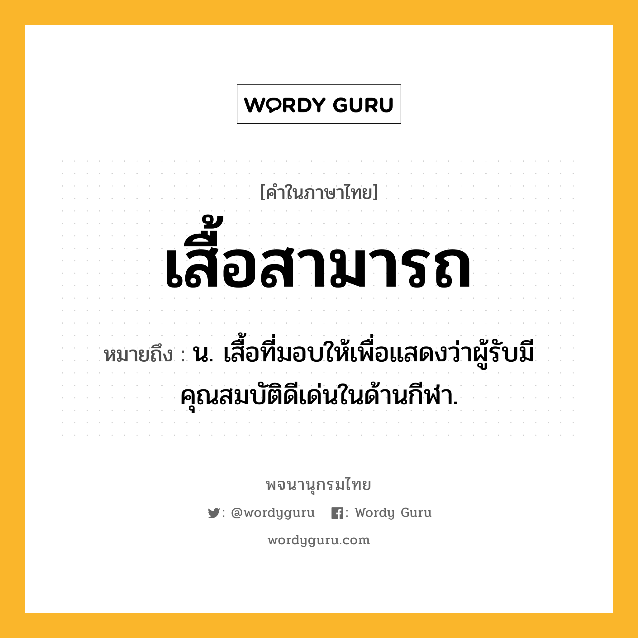 เสื้อสามารถ หมายถึงอะไร?, คำในภาษาไทย เสื้อสามารถ หมายถึง น. เสื้อที่มอบให้เพื่อแสดงว่าผู้รับมีคุณสมบัติดีเด่นในด้านกีฬา.