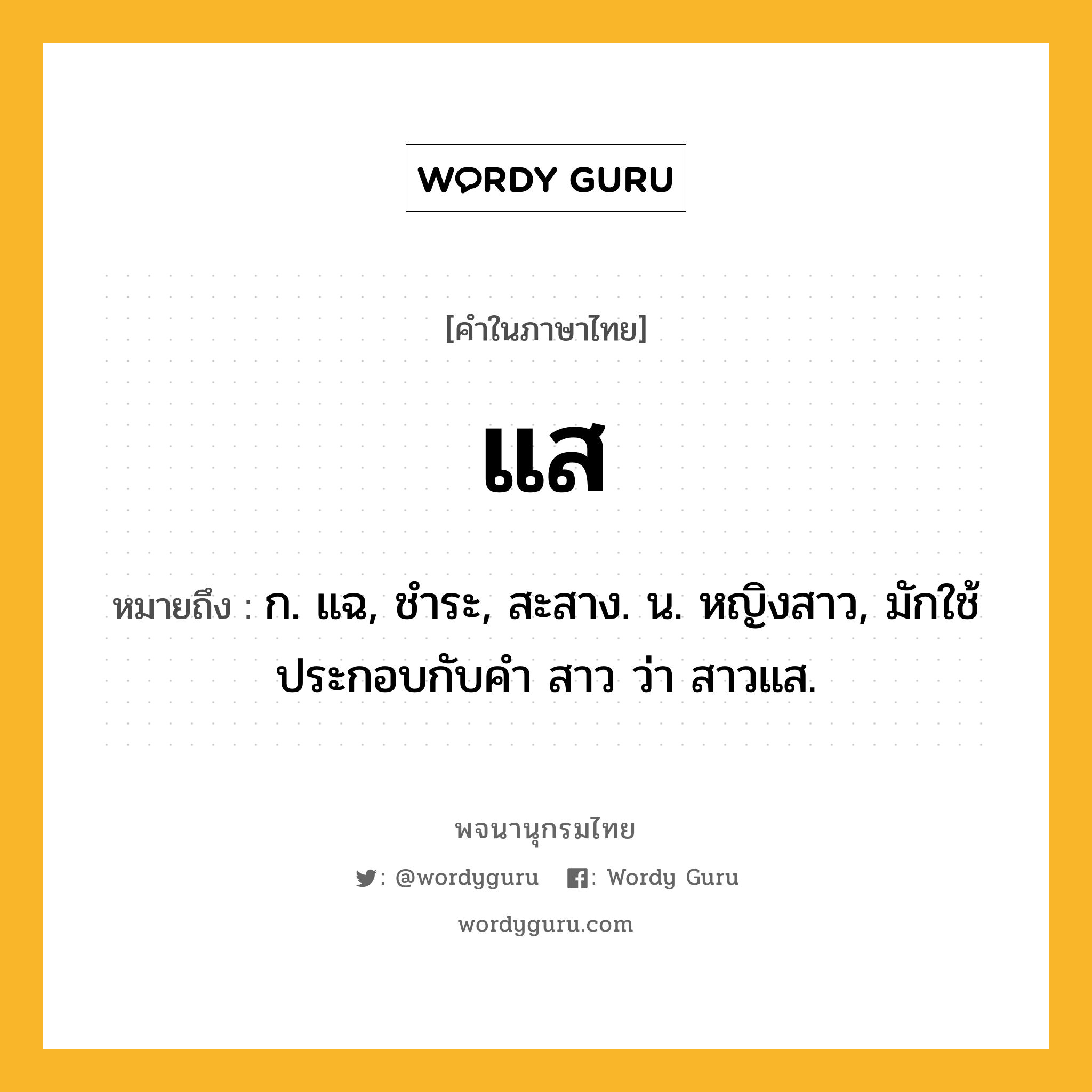 แส หมายถึงอะไร?, คำในภาษาไทย แส หมายถึง ก. แฉ, ชําระ, สะสาง. น. หญิงสาว, มักใช้ประกอบกับคํา สาว ว่า สาวแส.