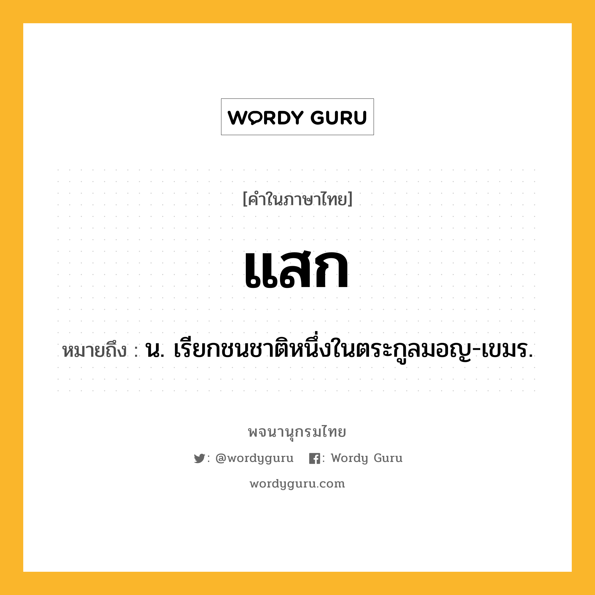 แสก ความหมาย หมายถึงอะไร?, คำในภาษาไทย แสก หมายถึง น. เรียกชนชาติหนึ่งในตระกูลมอญ-เขมร.