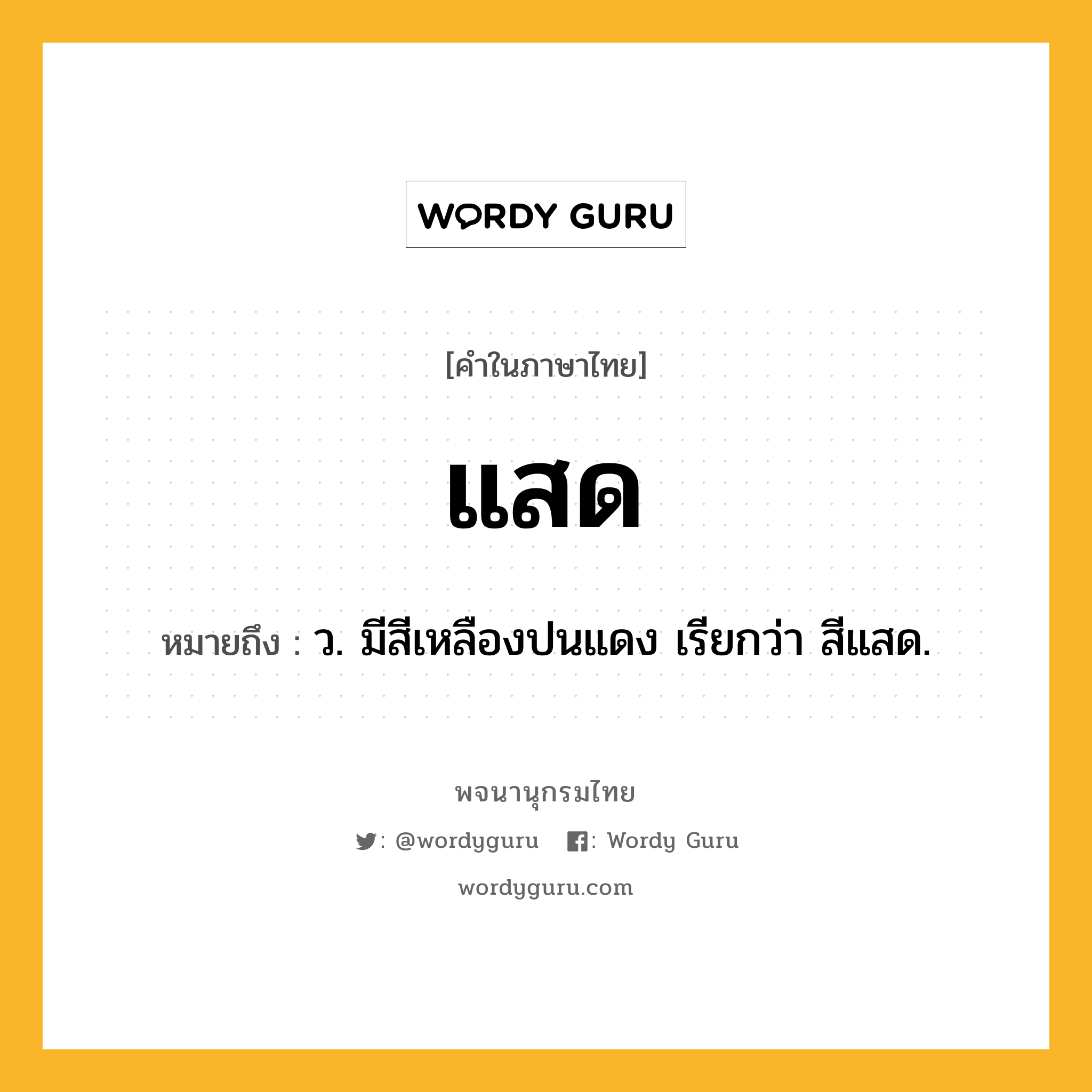 แสด ความหมาย หมายถึงอะไร?, คำในภาษาไทย แสด หมายถึง ว. มีสีเหลืองปนแดง เรียกว่า สีแสด.