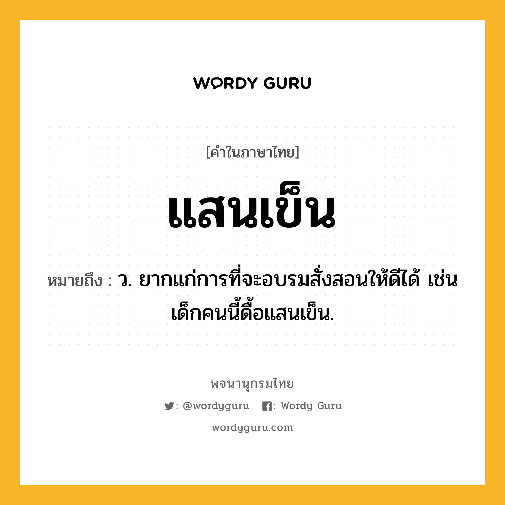 แสนเข็น หมายถึงอะไร?, คำในภาษาไทย แสนเข็น หมายถึง ว. ยากแก่การที่จะอบรมสั่งสอนให้ดีได้ เช่น เด็กคนนี้ดื้อแสนเข็น.