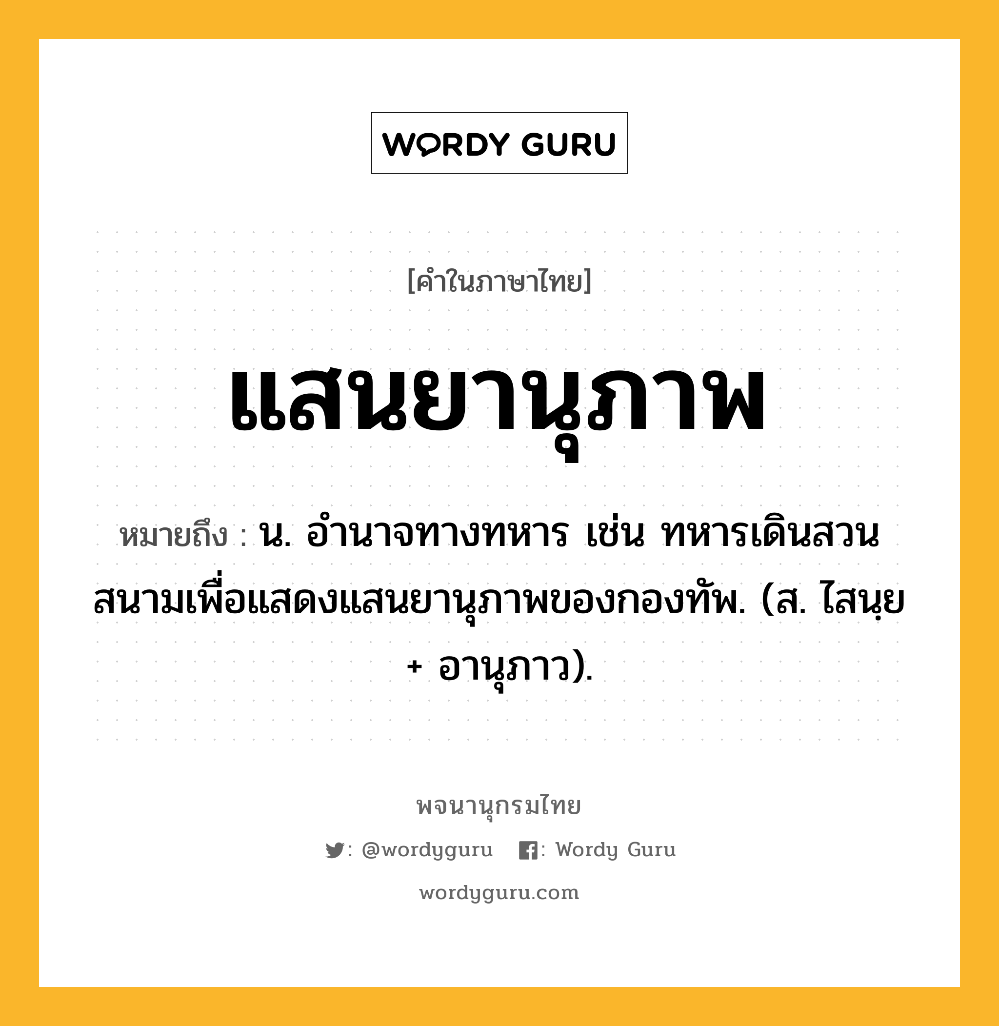 แสนยานุภาพ หมายถึงอะไร?, คำในภาษาไทย แสนยานุภาพ หมายถึง น. อํานาจทางทหาร เช่น ทหารเดินสวนสนามเพื่อแสดงแสนยานุภาพของกองทัพ. (ส. ไสนฺย + อานุภาว).