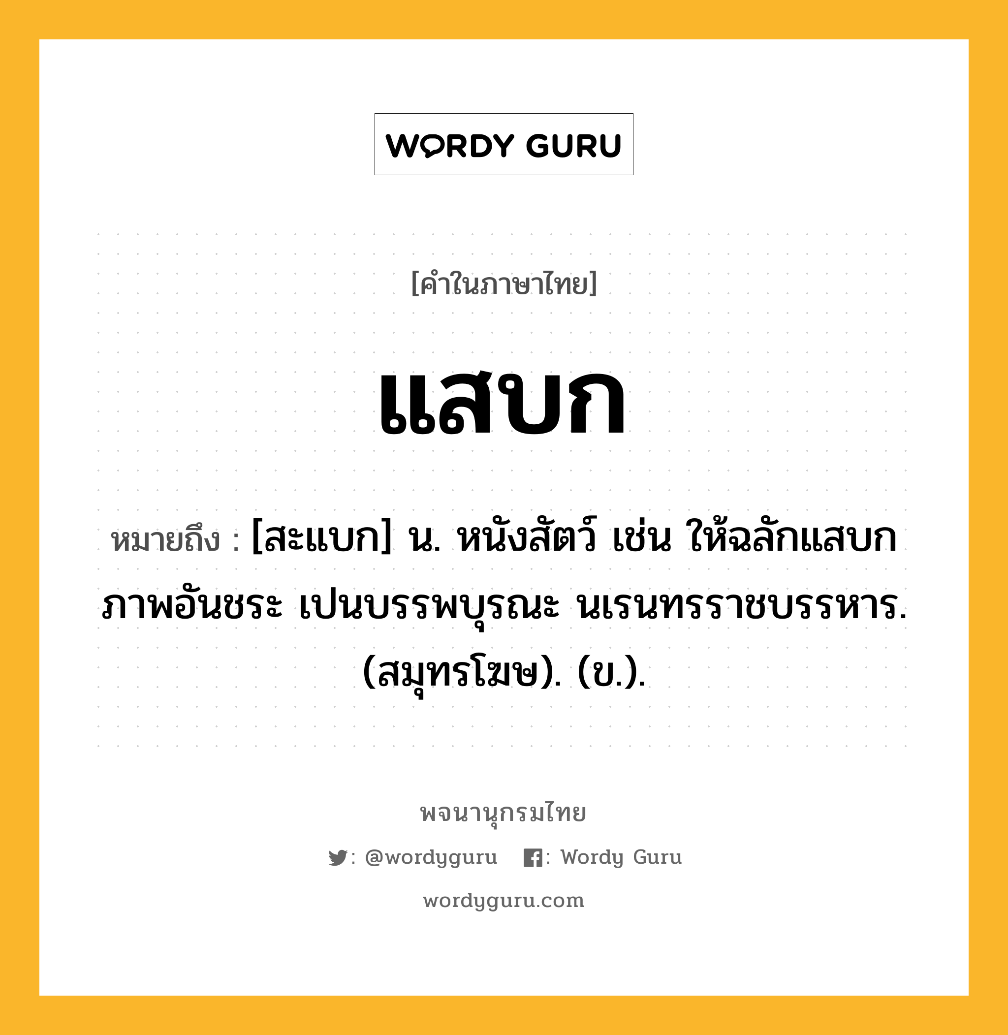 แสบก หมายถึงอะไร?, คำในภาษาไทย แสบก หมายถึง [สะแบก] น. หนังสัตว์ เช่น ให้ฉลักแสบกภาพอันชระ เปนบรรพบุรณะ นเรนทรราชบรรหาร. (สมุทรโฆษ). (ข.).