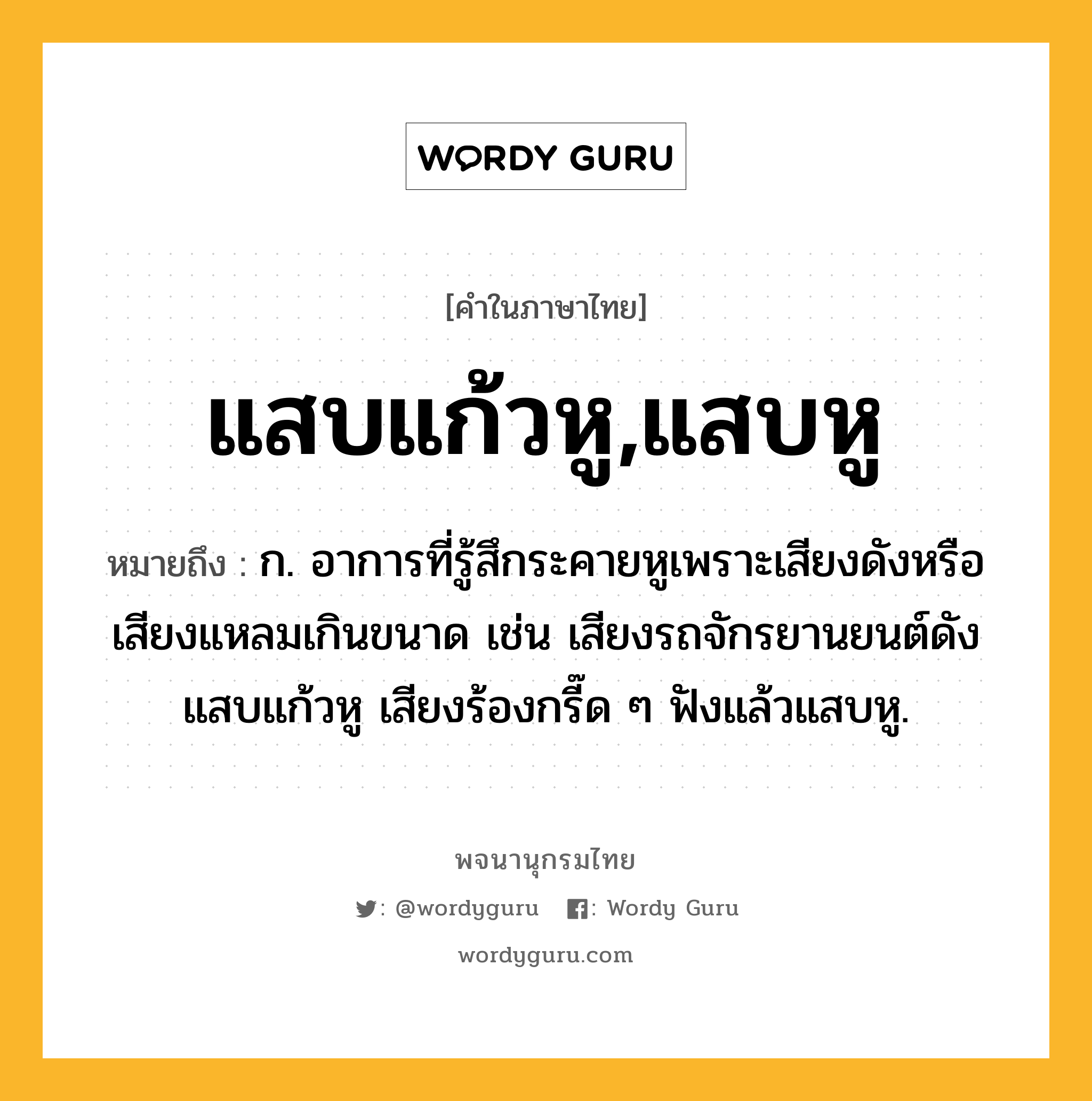 แสบแก้วหู,แสบหู หมายถึงอะไร?, คำในภาษาไทย แสบแก้วหู,แสบหู หมายถึง ก. อาการที่รู้สึกระคายหูเพราะเสียงดังหรือเสียงแหลมเกินขนาด เช่น เสียงรถจักรยานยนต์ดังแสบแก้วหู เสียงร้องกรี๊ด ๆ ฟังแล้วแสบหู.