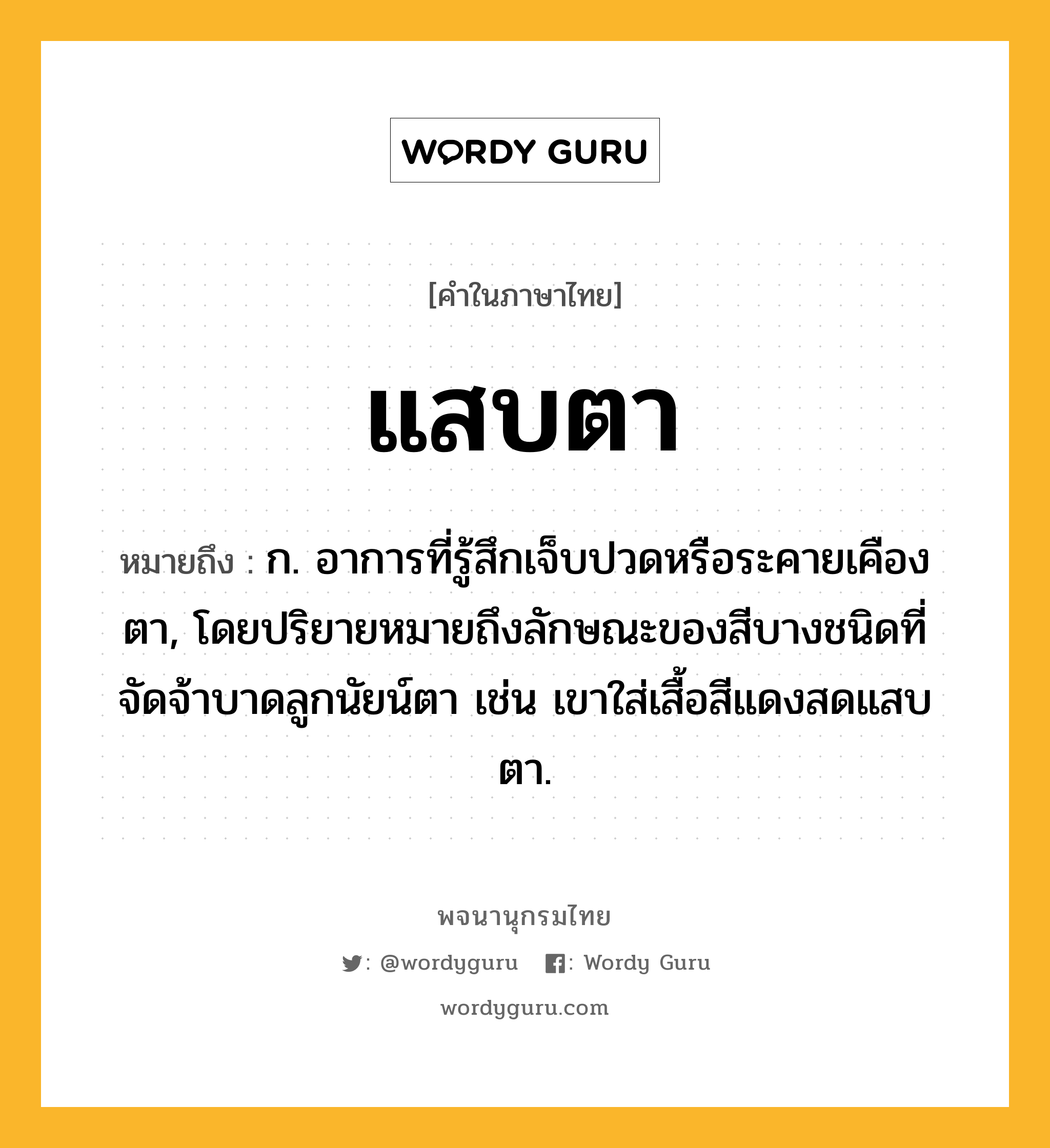 แสบตา หมายถึงอะไร?, คำในภาษาไทย แสบตา หมายถึง ก. อาการที่รู้สึกเจ็บปวดหรือระคายเคืองตา, โดยปริยายหมายถึงลักษณะของสีบางชนิดที่จัดจ้าบาดลูกนัยน์ตา เช่น เขาใส่เสื้อสีแดงสดแสบตา.