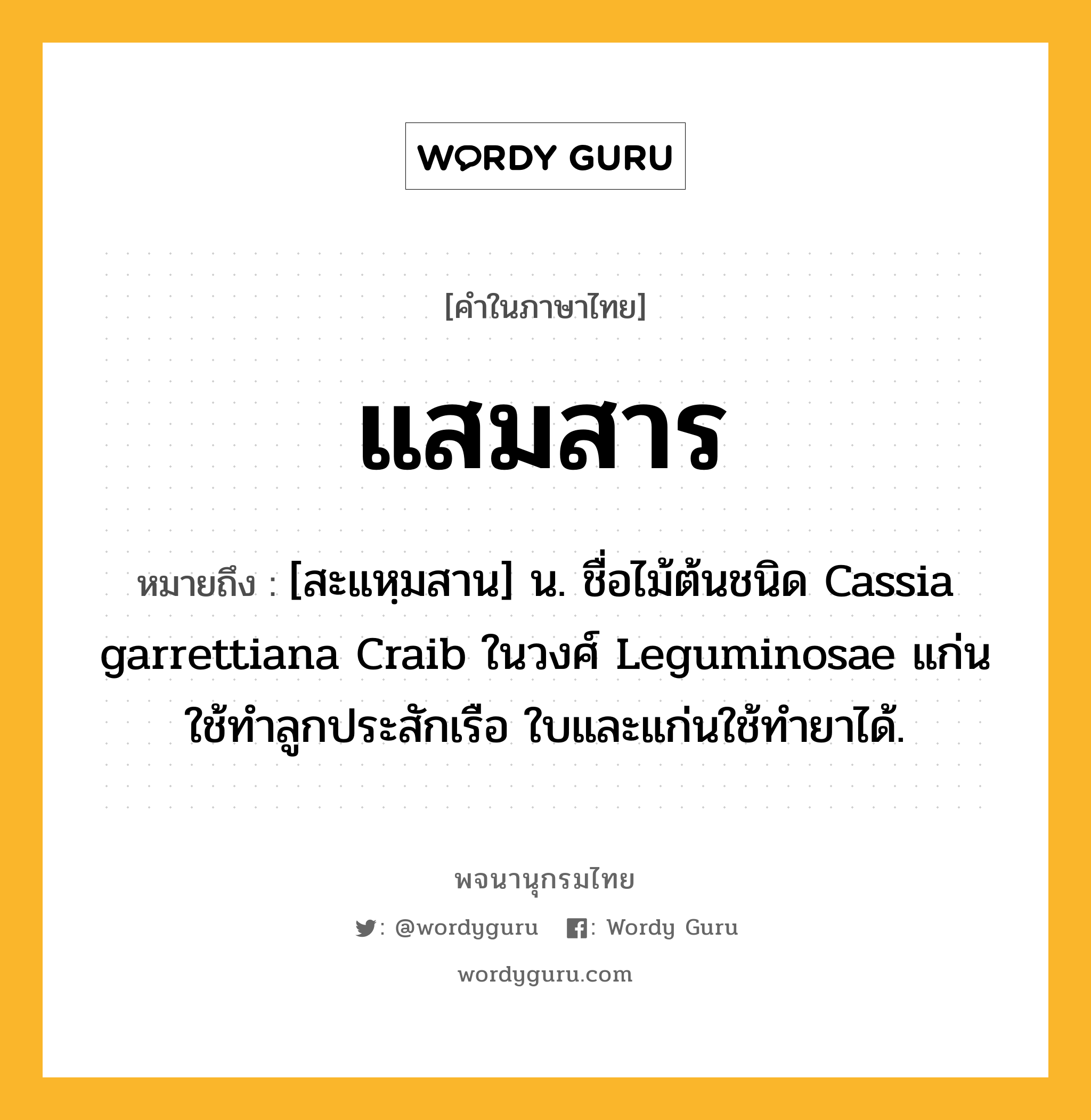 แสมสาร หมายถึงอะไร?, คำในภาษาไทย แสมสาร หมายถึง [สะแหฺมสาน] น. ชื่อไม้ต้นชนิด Cassia garrettiana Craib ในวงศ์ Leguminosae แก่นใช้ทําลูกประสักเรือ ใบและแก่นใช้ทํายาได้.