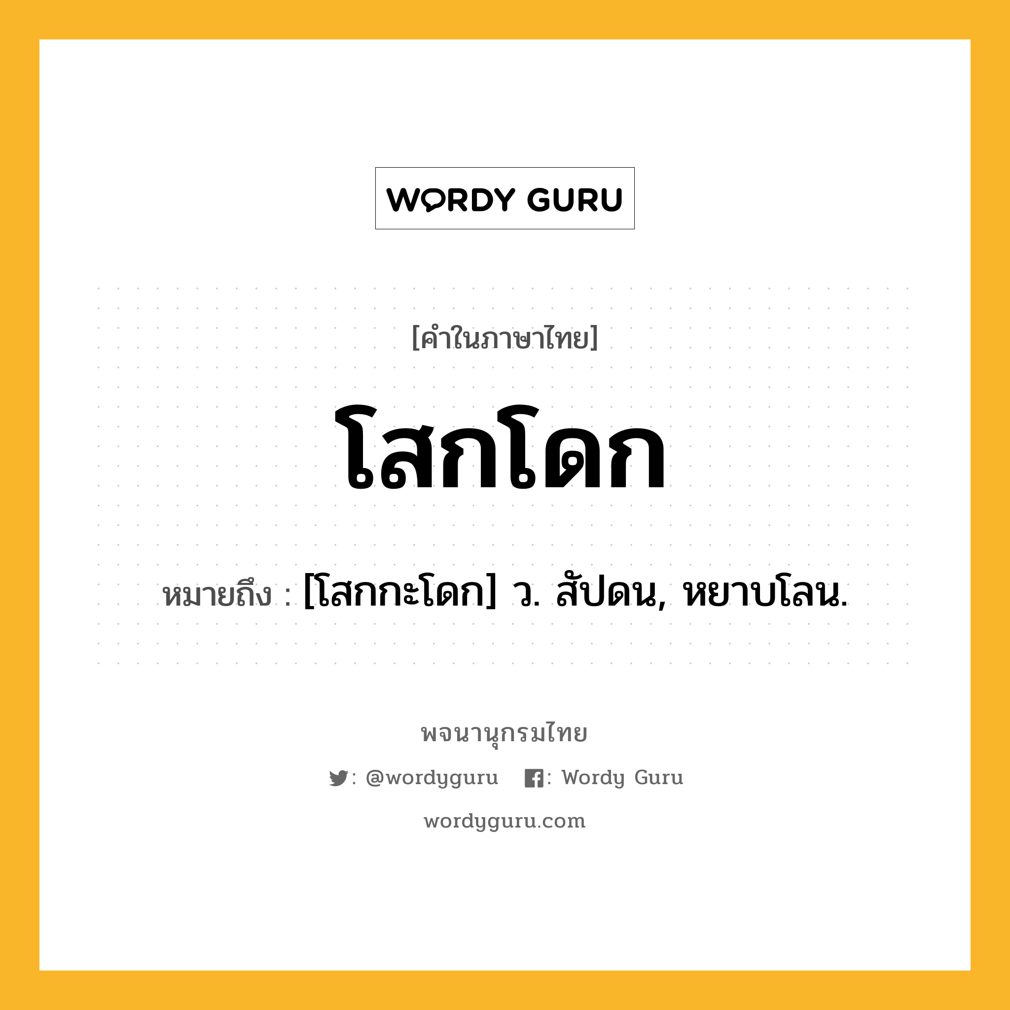 โสกโดก หมายถึงอะไร?, คำในภาษาไทย โสกโดก หมายถึง [โสกกะโดก] ว. สัปดน, หยาบโลน.