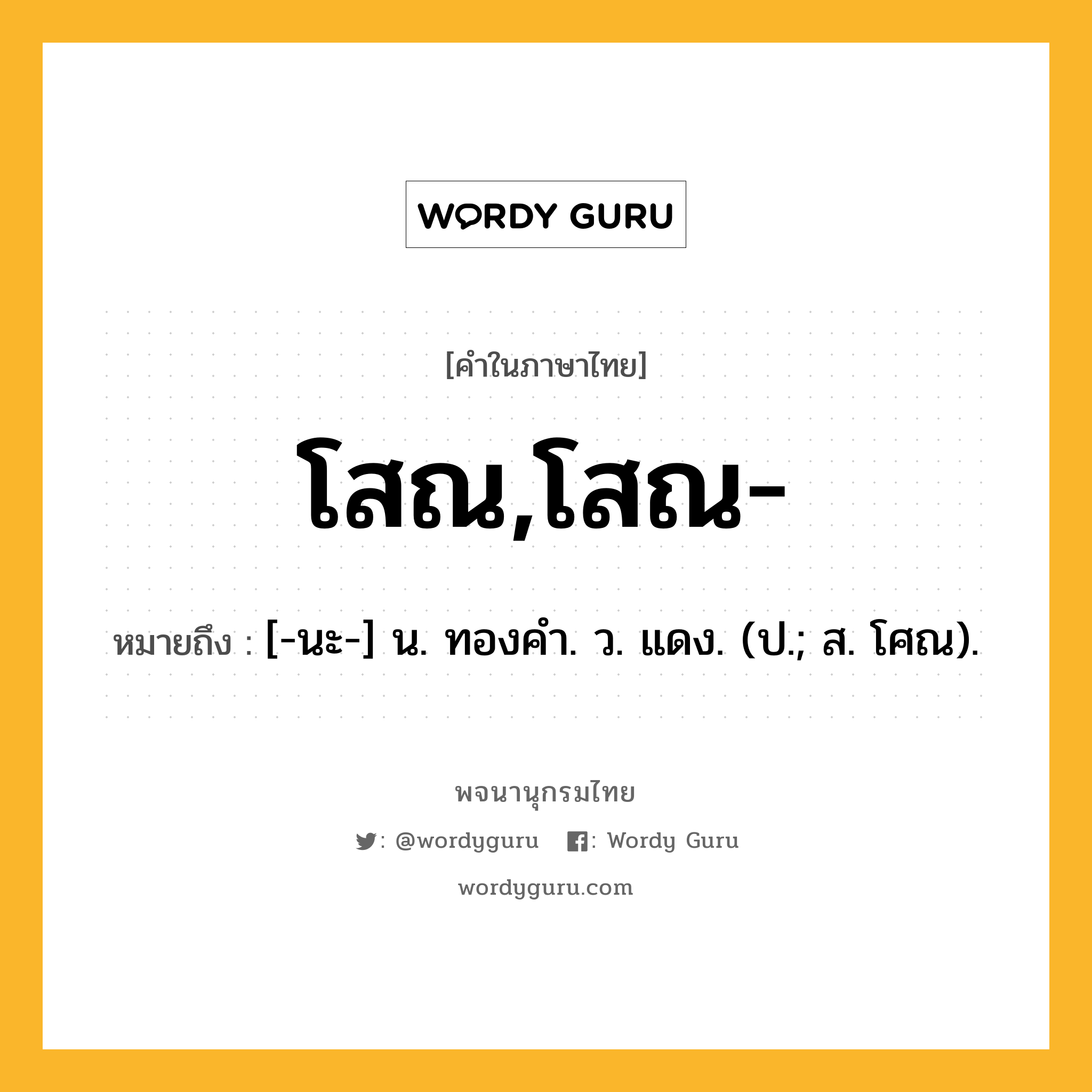 โสณ,โสณ- หมายถึงอะไร?, คำในภาษาไทย โสณ,โสณ- หมายถึง [-นะ-] น. ทองคํา. ว. แดง. (ป.; ส. โศณ).