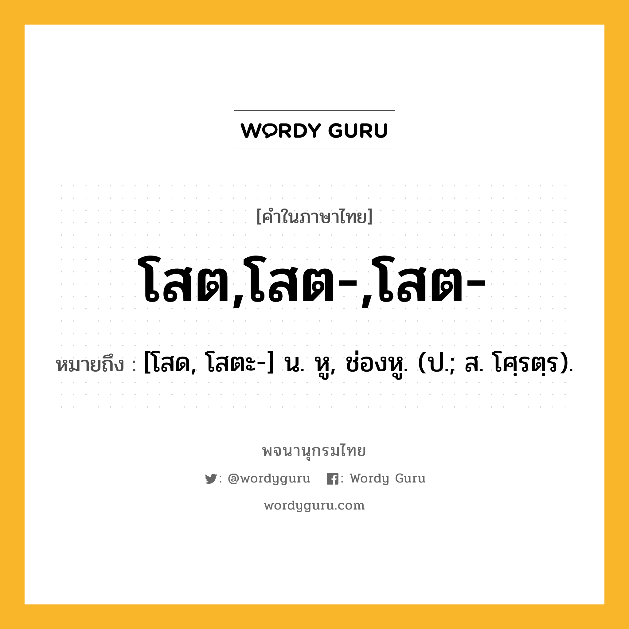 โสต,โสต-,โสต- หมายถึงอะไร?, คำในภาษาไทย โสต,โสต-,โสต- หมายถึง [โสด, โสตะ-] น. หู, ช่องหู. (ป.; ส. โศฺรตฺร).