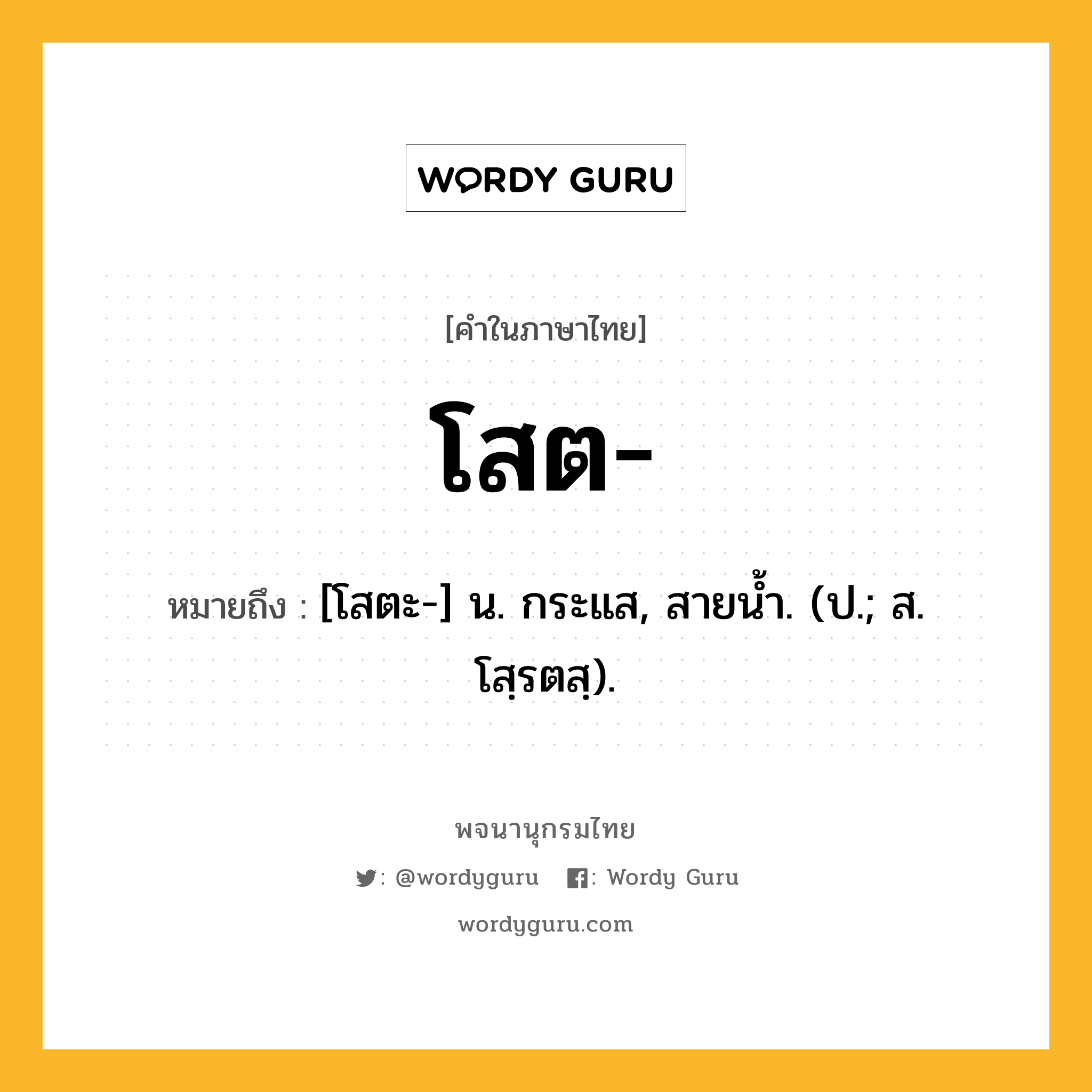 โสต- ความหมาย หมายถึงอะไร?, คำในภาษาไทย โสต- หมายถึง [โสตะ-] น. กระแส, สายนํ้า. (ป.; ส. โสฺรตสฺ).