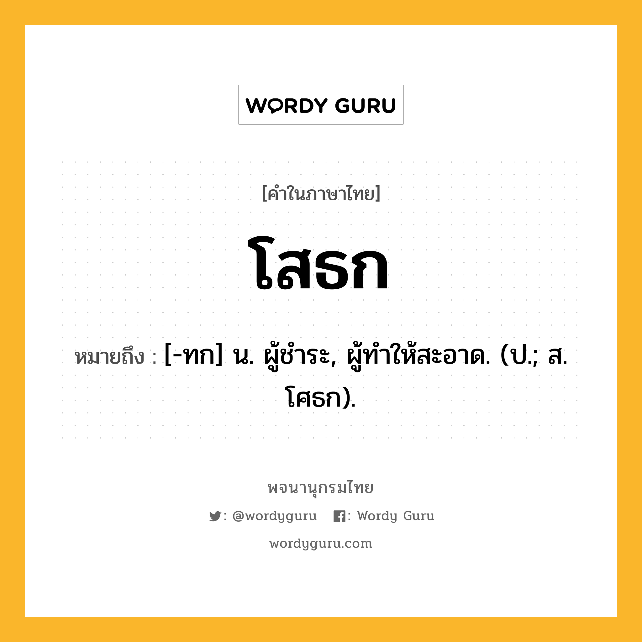 โสธก หมายถึงอะไร?, คำในภาษาไทย โสธก หมายถึง [-ทก] น. ผู้ชําระ, ผู้ทําให้สะอาด. (ป.; ส. โศธก).