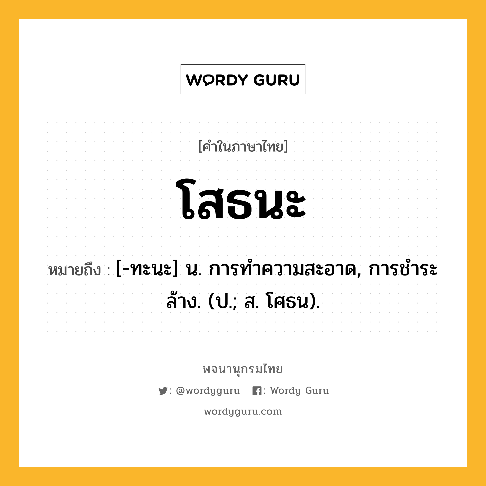 โสธนะ หมายถึงอะไร?, คำในภาษาไทย โสธนะ หมายถึง [-ทะนะ] น. การทําความสะอาด, การชําระล้าง. (ป.; ส. โศธน).