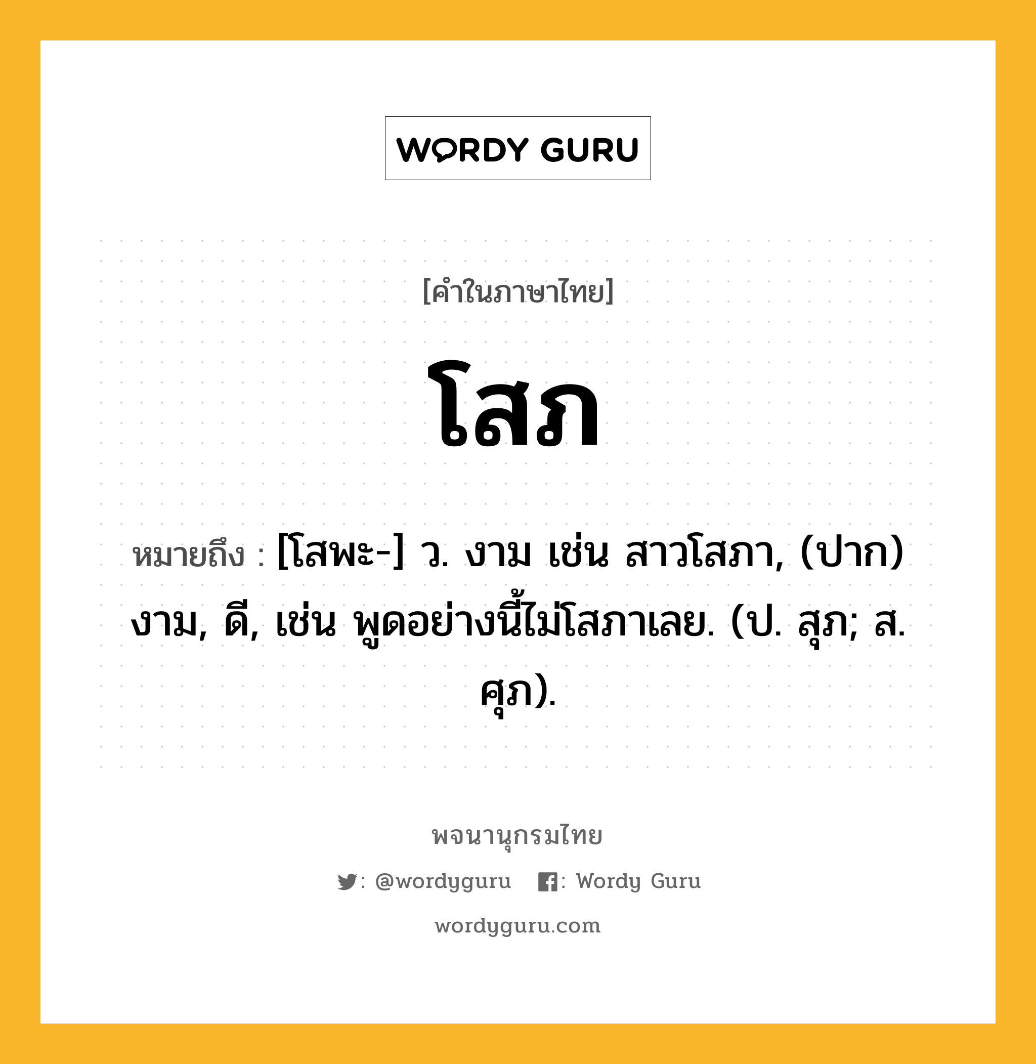 โสภ หมายถึงอะไร?, คำในภาษาไทย โสภ หมายถึง [โสพะ-] ว. งาม เช่น สาวโสภา, (ปาก) งาม, ดี, เช่น พูดอย่างนี้ไม่โสภาเลย. (ป. สุภ; ส. ศุภ).