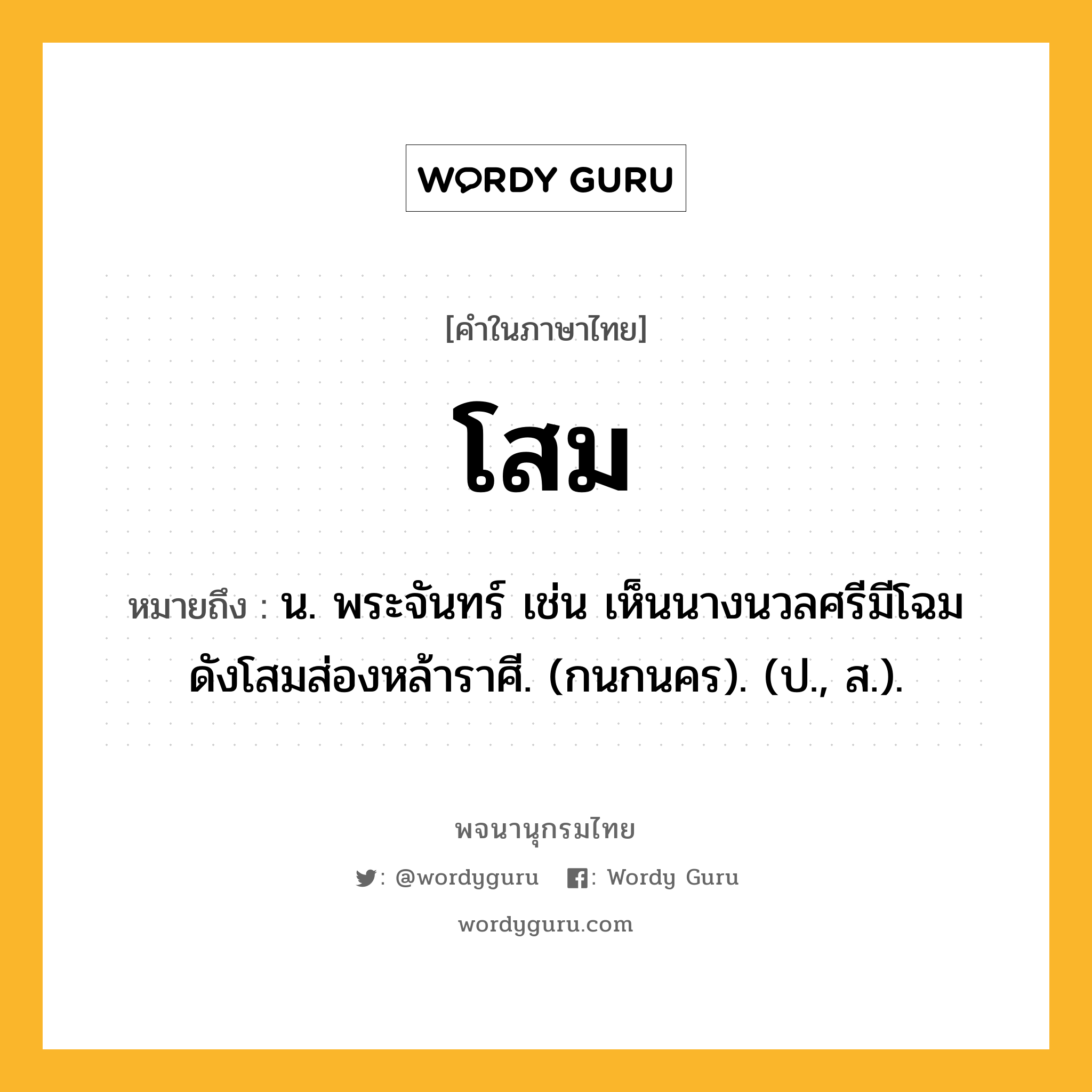 โสม หมายถึงอะไร?, คำในภาษาไทย โสม หมายถึง น. พระจันทร์ เช่น เห็นนางนวลศรีมีโฉม ดังโสมส่องหล้าราศี. (กนกนคร). (ป., ส.).