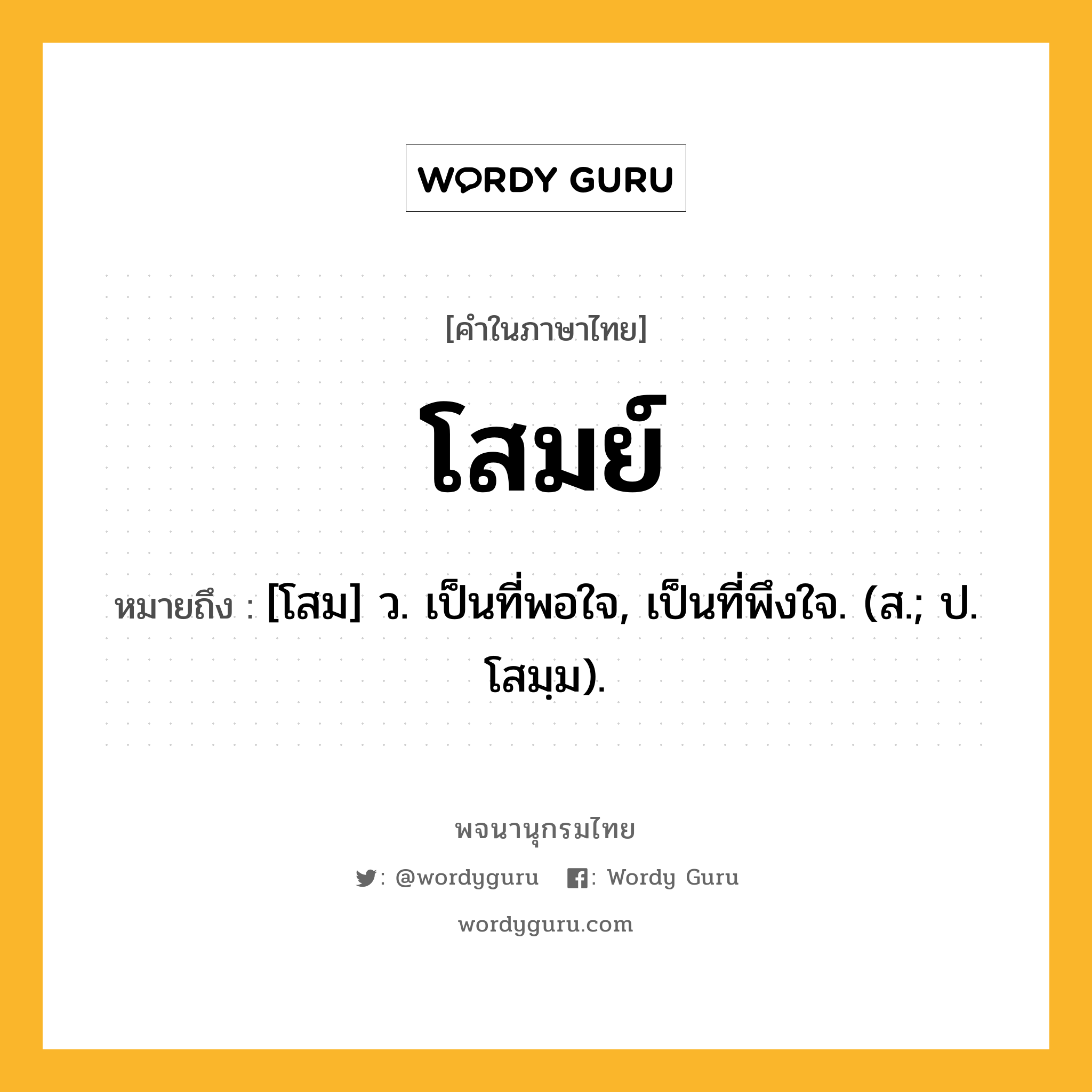 โสมย์ หมายถึงอะไร?, คำในภาษาไทย โสมย์ หมายถึง [โสม] ว. เป็นที่พอใจ, เป็นที่พึงใจ. (ส.; ป. โสมฺม).