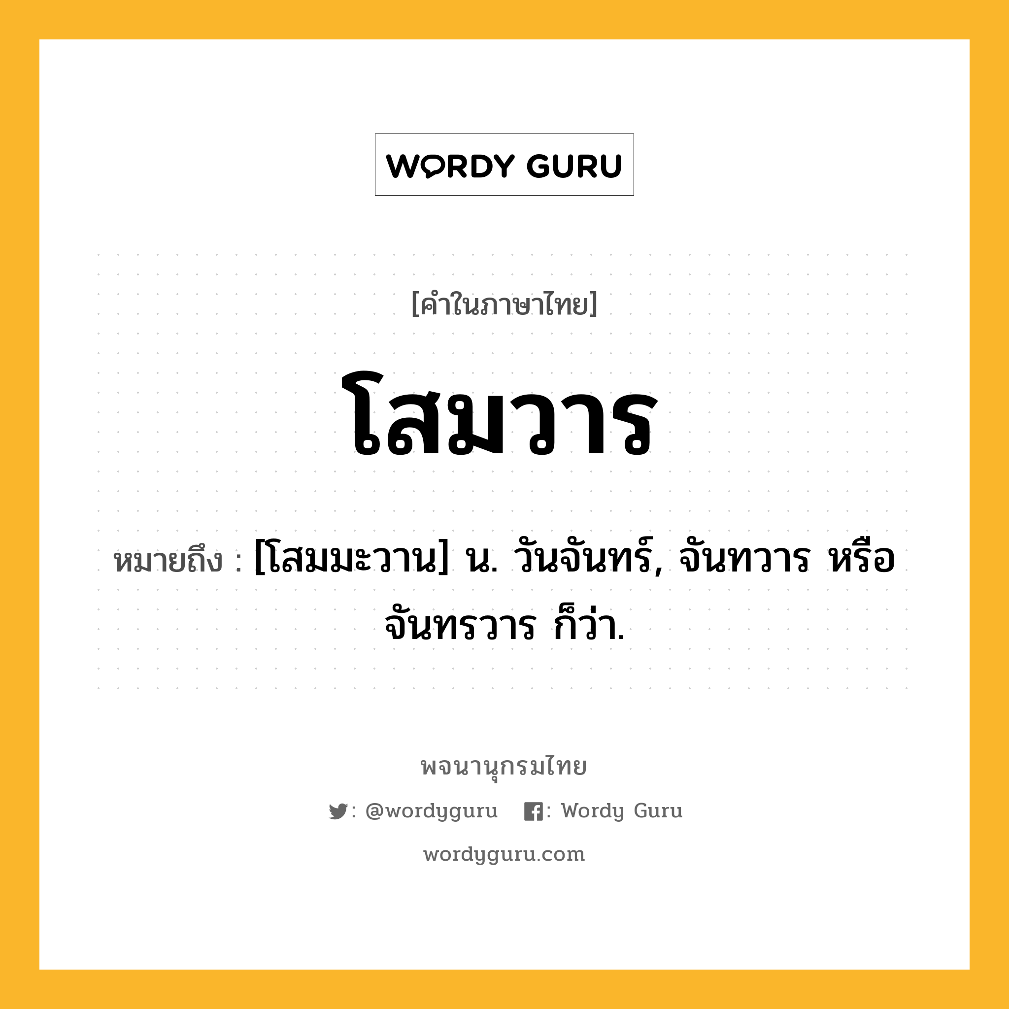 โสมวาร หมายถึงอะไร?, คำในภาษาไทย โสมวาร หมายถึง [โสมมะวาน] น. วันจันทร์, จันทวาร หรือ จันทรวาร ก็ว่า.