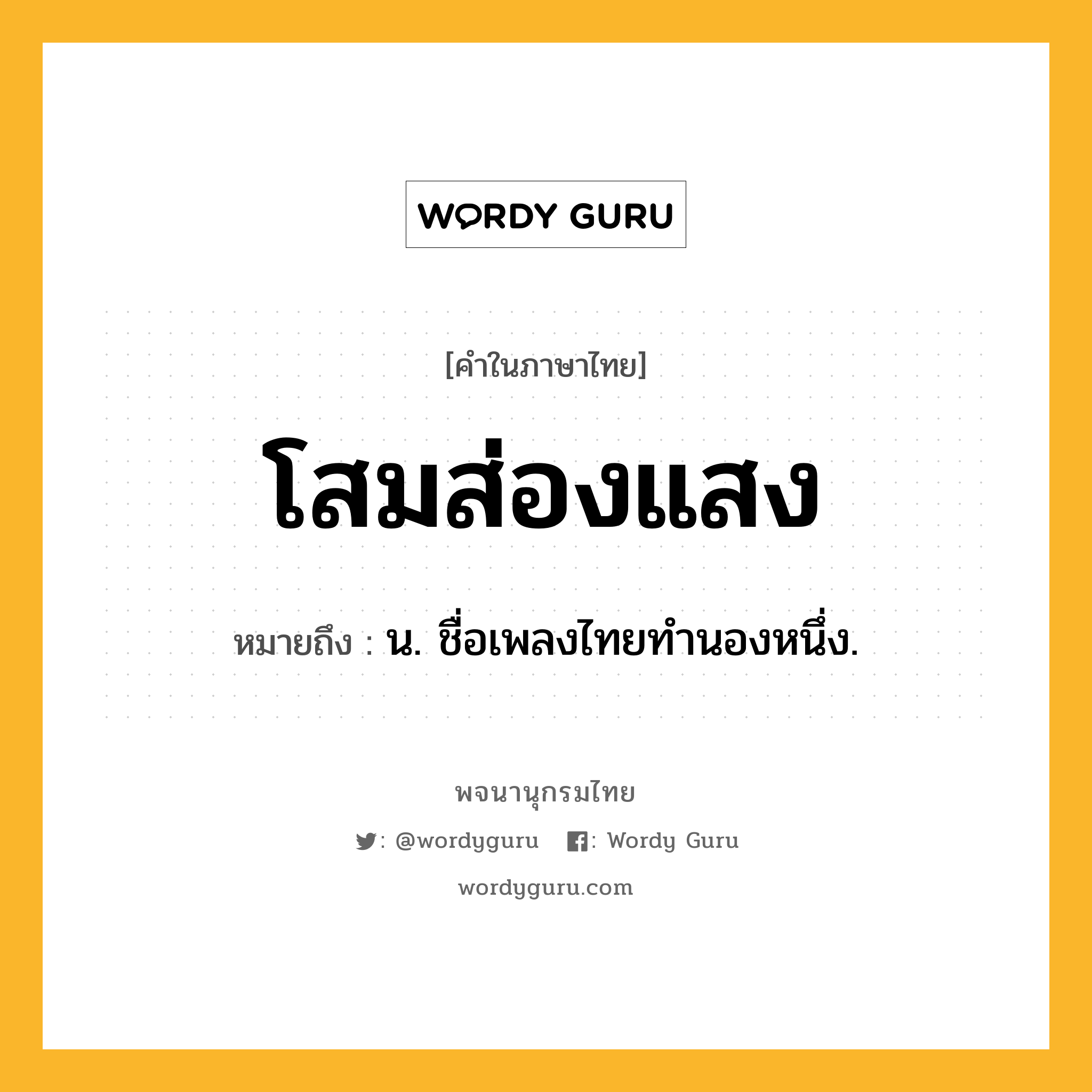 โสมส่องแสง หมายถึงอะไร?, คำในภาษาไทย โสมส่องแสง หมายถึง น. ชื่อเพลงไทยทํานองหนึ่ง.