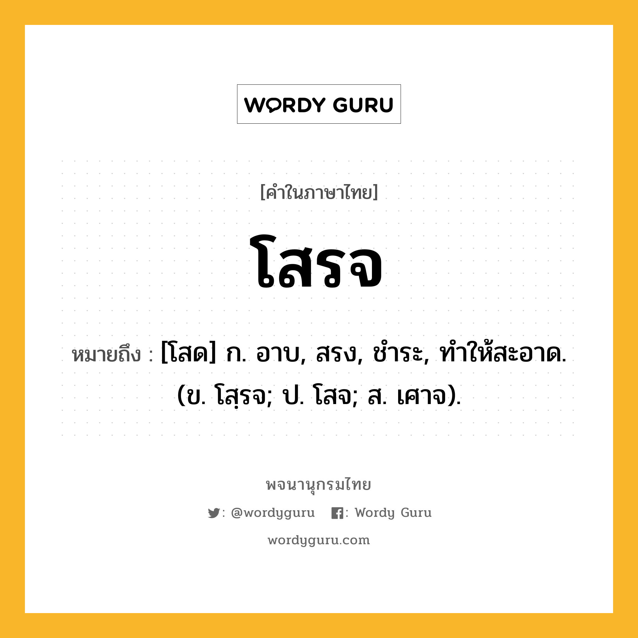 โสรจ ความหมาย หมายถึงอะไร?, คำในภาษาไทย โสรจ หมายถึง [โสด] ก. อาบ, สรง, ชําระ, ทําให้สะอาด. (ข. โสฺรจ; ป. โสจ; ส. เศาจ).