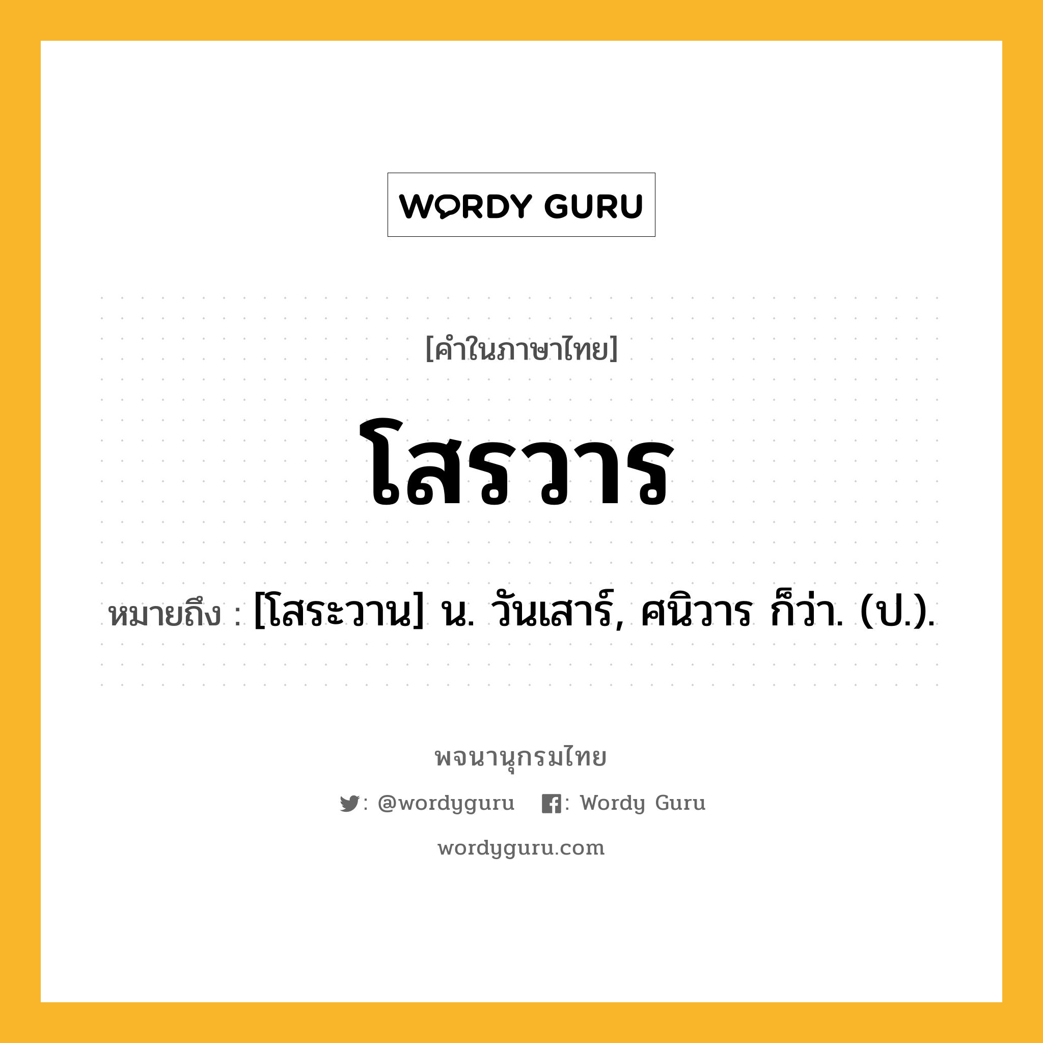 โสรวาร หมายถึงอะไร?, คำในภาษาไทย โสรวาร หมายถึง [โสระวาน] น. วันเสาร์, ศนิวาร ก็ว่า. (ป.).