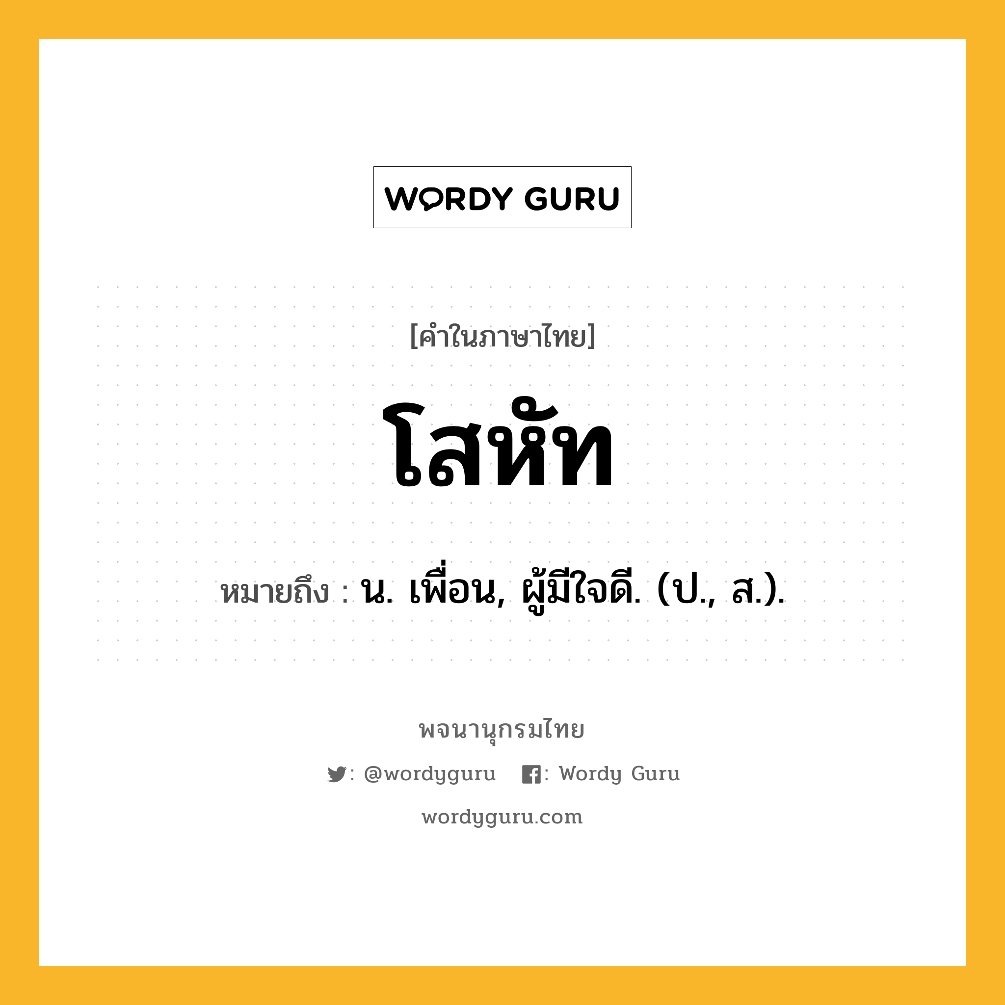 โสหัท หมายถึงอะไร?, คำในภาษาไทย โสหัท หมายถึง น. เพื่อน, ผู้มีใจดี. (ป., ส.).