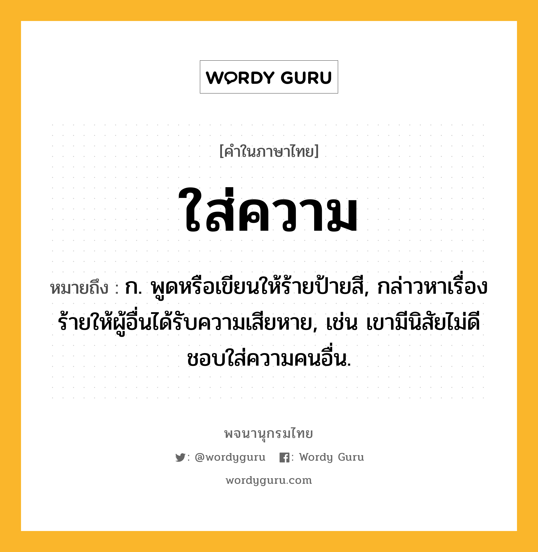 ใส่ความ หมายถึงอะไร?, คำในภาษาไทย ใส่ความ หมายถึง ก. พูดหรือเขียนให้ร้ายป้ายสี, กล่าวหาเรื่องร้ายให้ผู้อื่นได้รับความเสียหาย, เช่น เขามีนิสัยไม่ดี ชอบใส่ความคนอื่น.