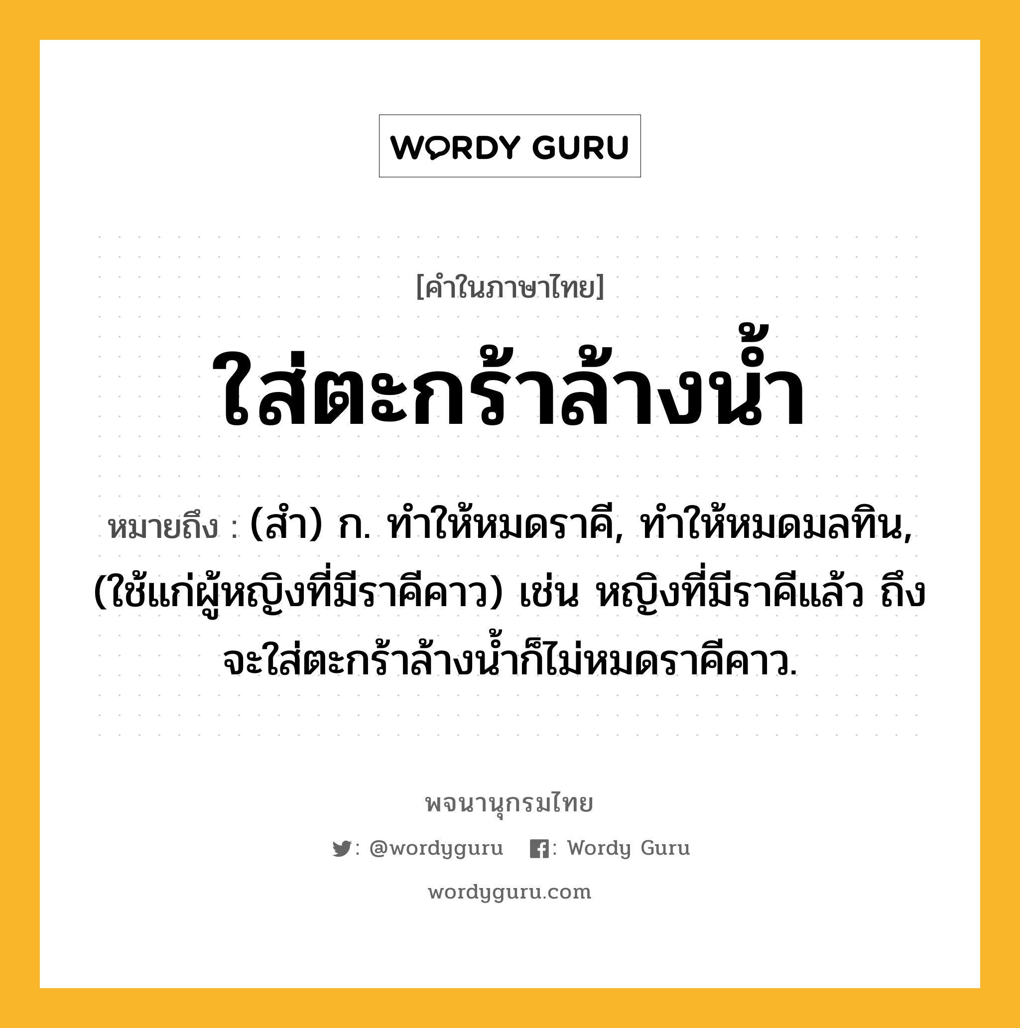 ใส่ตะกร้าล้างน้ำ หมายถึงอะไร?, คำในภาษาไทย ใส่ตะกร้าล้างน้ำ หมายถึง (สํา) ก. ทําให้หมดราคี, ทําให้หมดมลทิน, (ใช้แก่ผู้หญิงที่มีราคีคาว) เช่น หญิงที่มีราคีแล้ว ถึงจะใส่ตะกร้าล้างน้ำก็ไม่หมดราคีคาว.