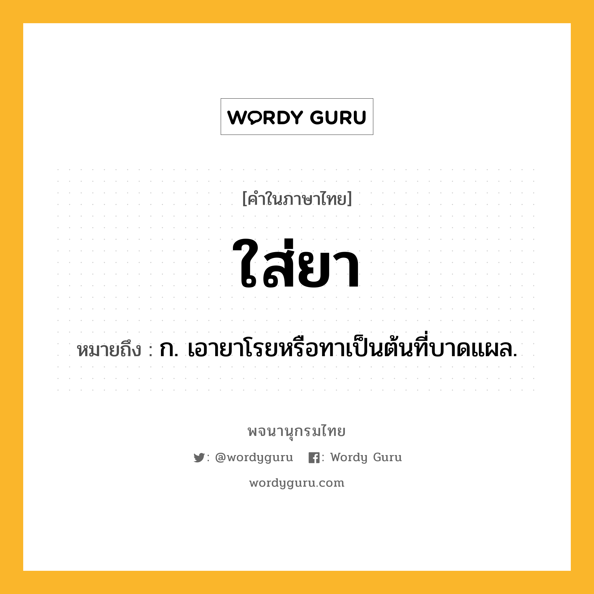 ใส่ยา หมายถึงอะไร?, คำในภาษาไทย ใส่ยา หมายถึง ก. เอายาโรยหรือทาเป็นต้นที่บาดแผล.