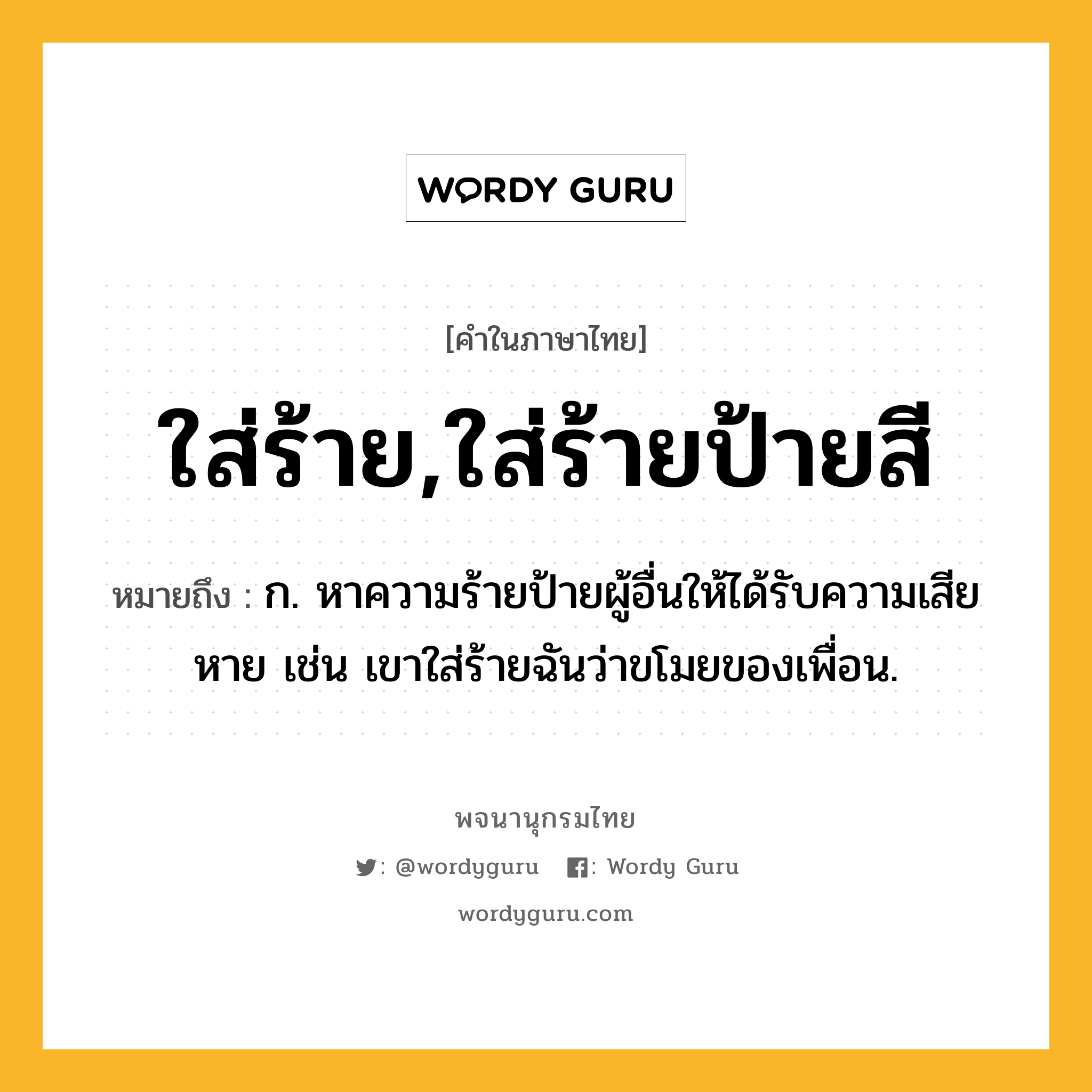 ใส่ร้าย,ใส่ร้ายป้ายสี หมายถึงอะไร?, คำในภาษาไทย ใส่ร้าย,ใส่ร้ายป้ายสี หมายถึง ก. หาความร้ายป้ายผู้อื่นให้ได้รับความเสียหาย เช่น เขาใส่ร้ายฉันว่าขโมยของเพื่อน.